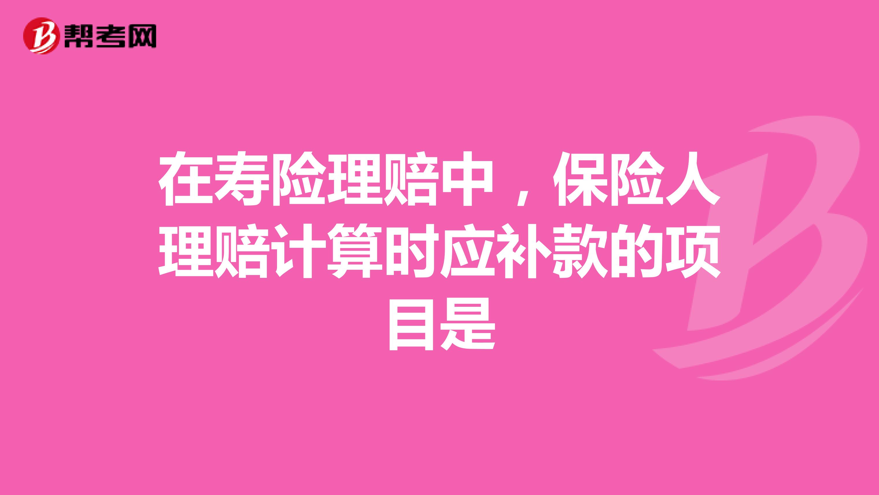 在寿险理赔中,保险人理赔计算时应补款的项目是