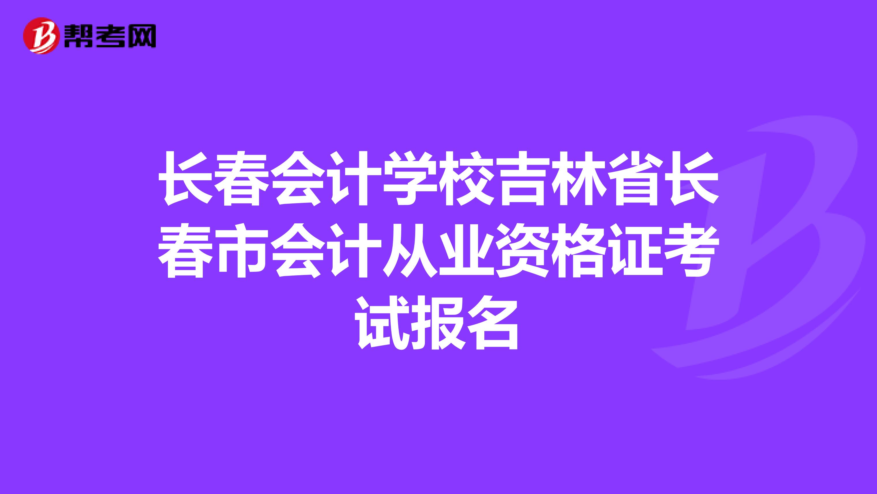 长春会计学校吉林省长春市会计从业资格证考试报名