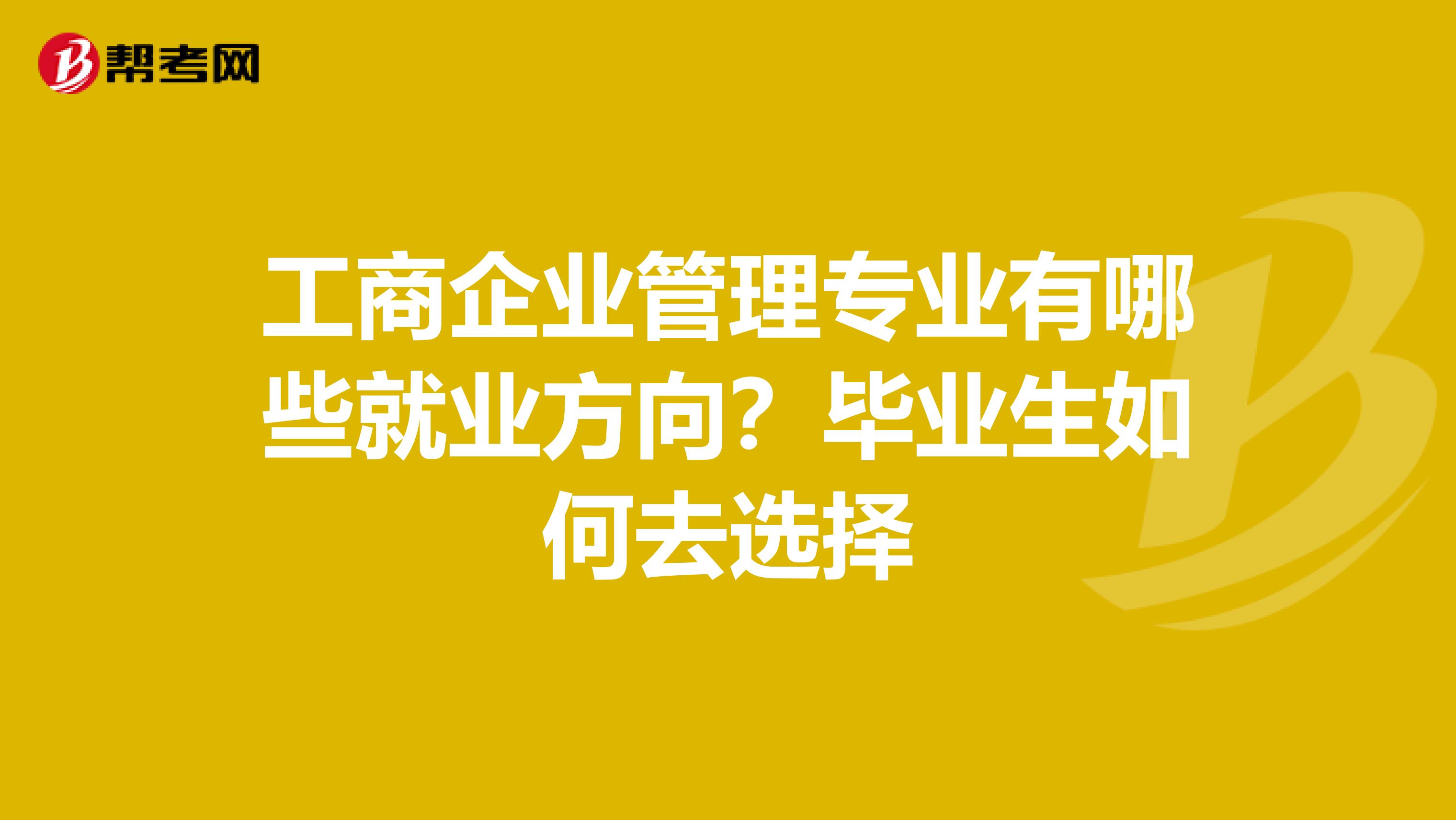 工商企业管理专业有哪些就业方向?毕业生如何去选择