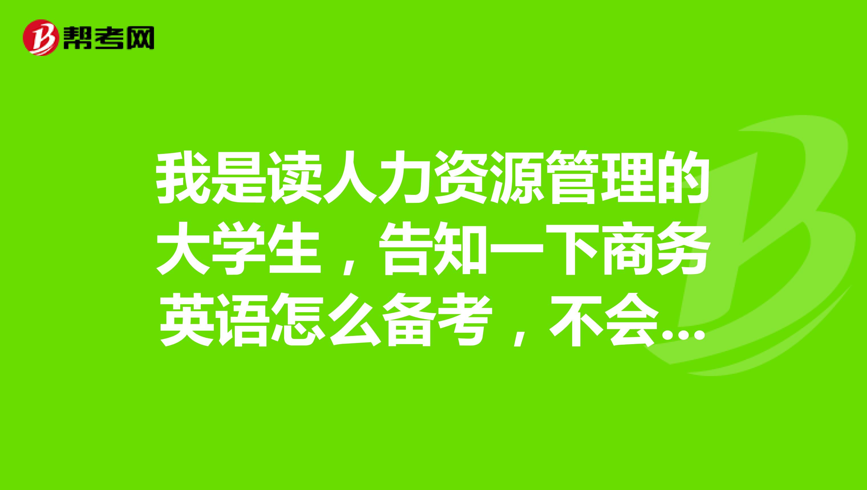 我是读人力资源管理的大学生，告知一下商务英语怎么备考，不会做计划，万分感谢