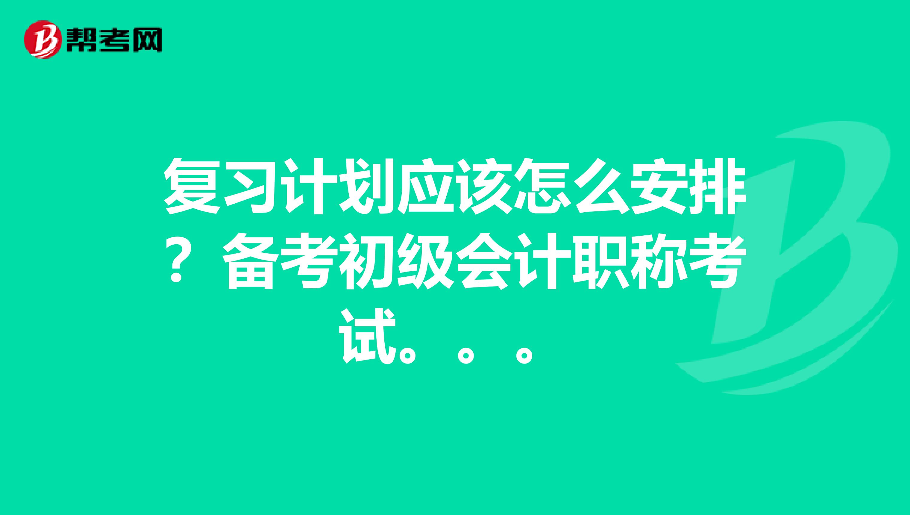 复习计划应该怎么安排?备考初级会计职称考试。。。
