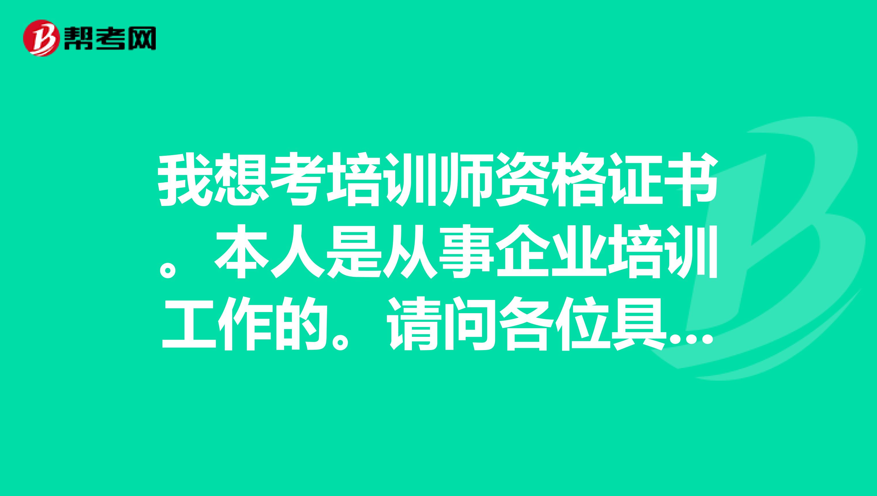 我想考培训师资格证书。本人是从事企业培训工作的。请问各位具体流程是怎样的？