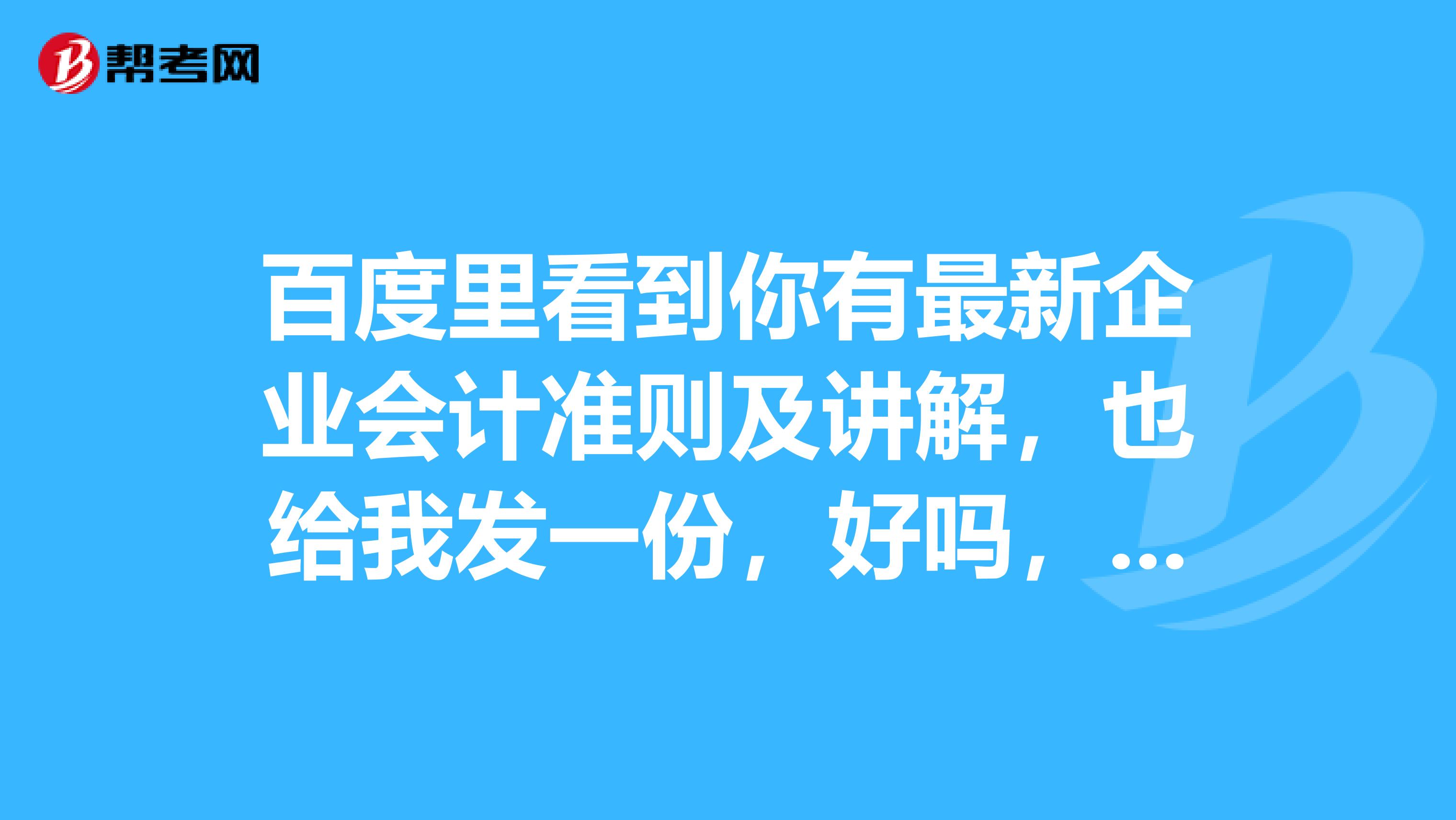 百度里看到你有最新企業(yè)會計(jì)準(zhǔn)則及講解，也給我發(fā)一份，好嗎，非常感謝