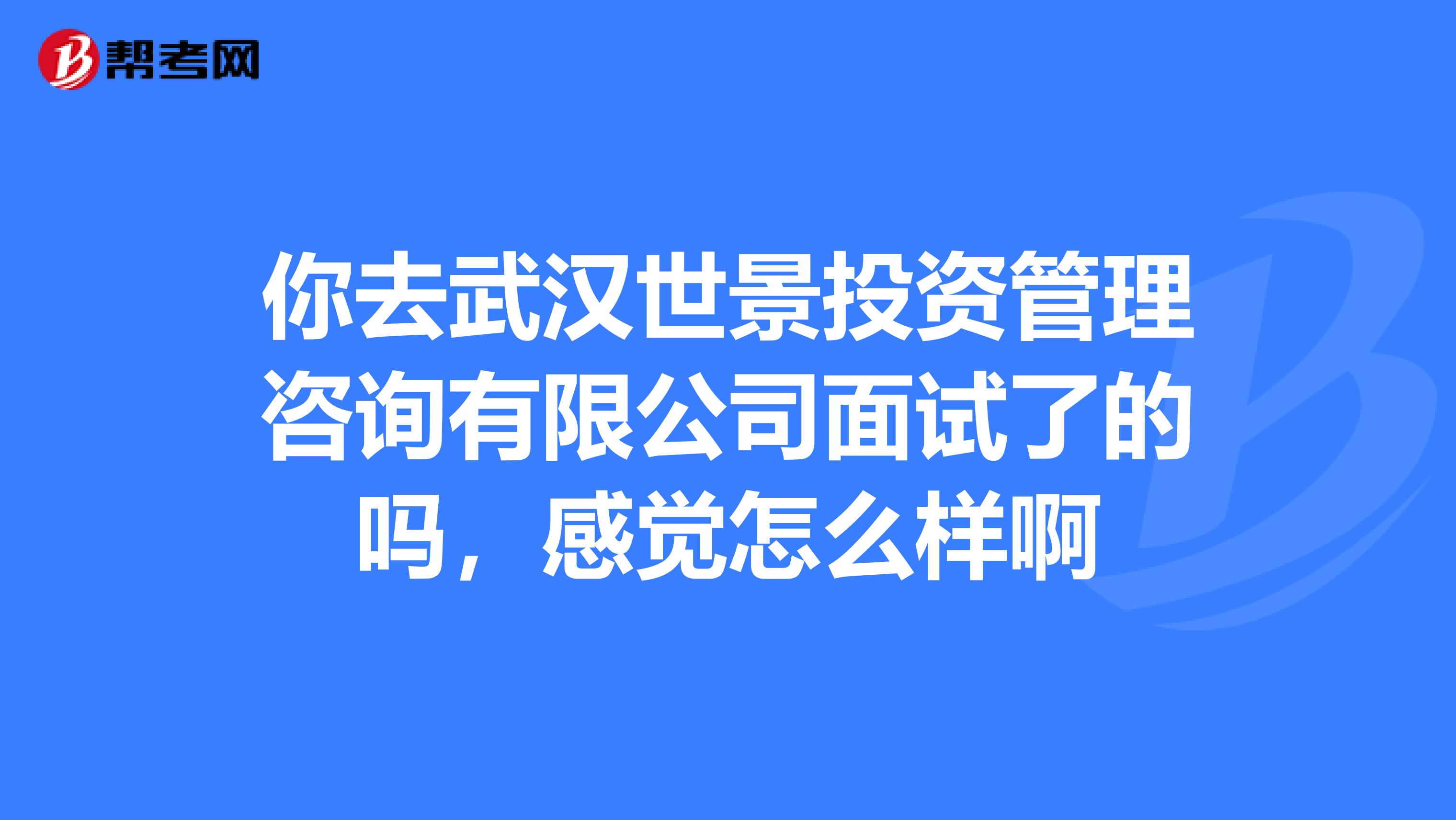 你去武汉世景投资管理咨询有限公司面试了的吗,感觉怎么样啊
