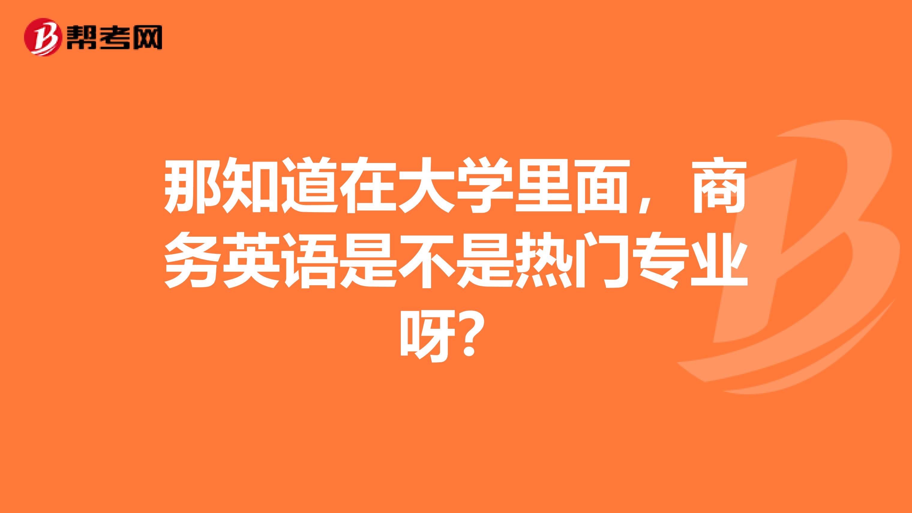 那知道在大学里面,商务英语是不是热门专业呀?