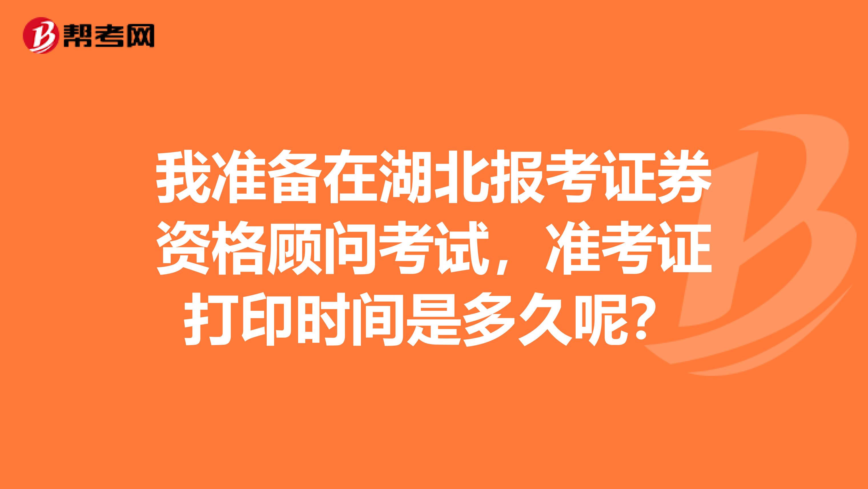 我准备在湖北报考证券资格顾问考试,准考证打印时间是多久呢?