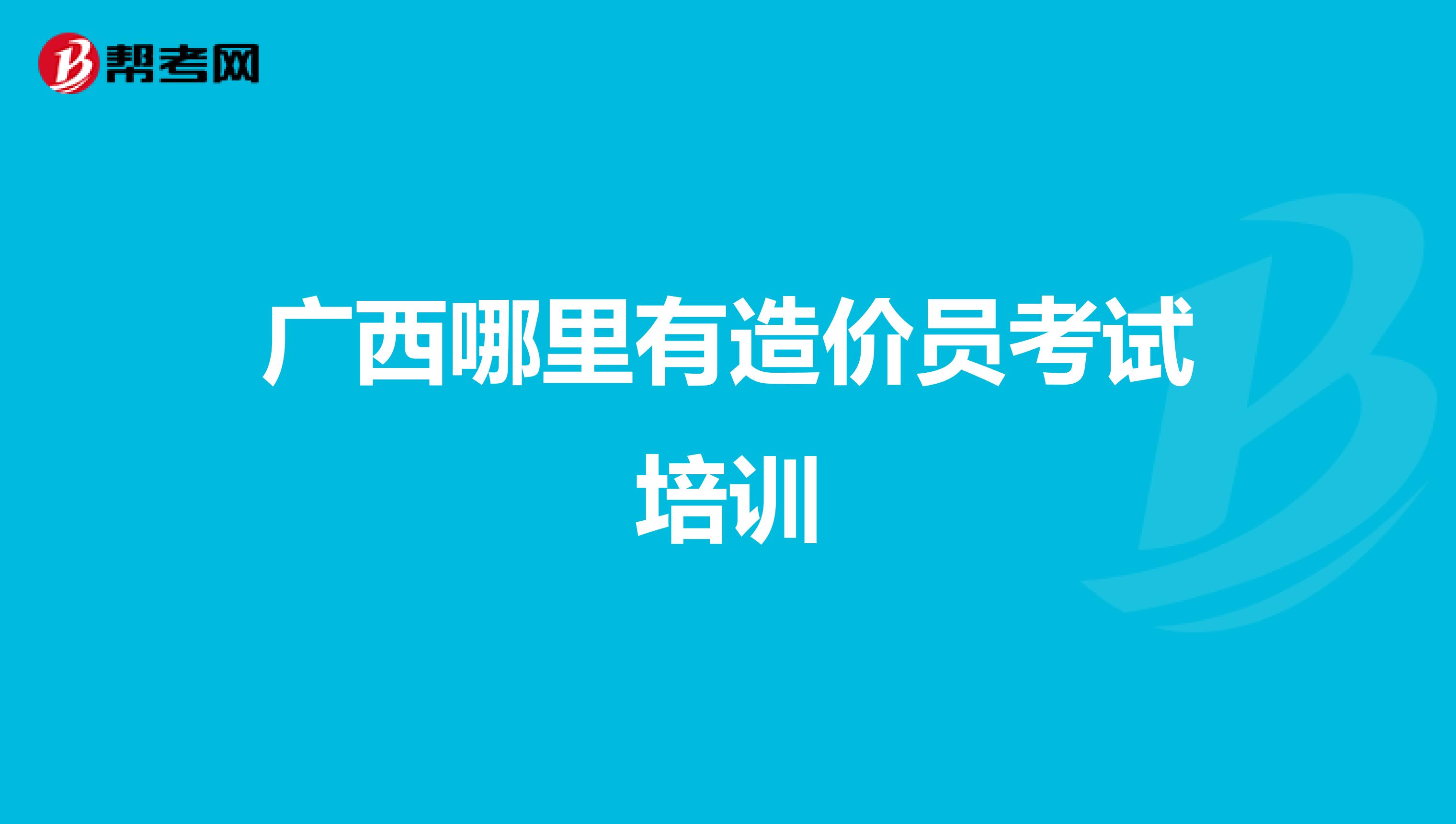 广西哪里有造价员考试培训