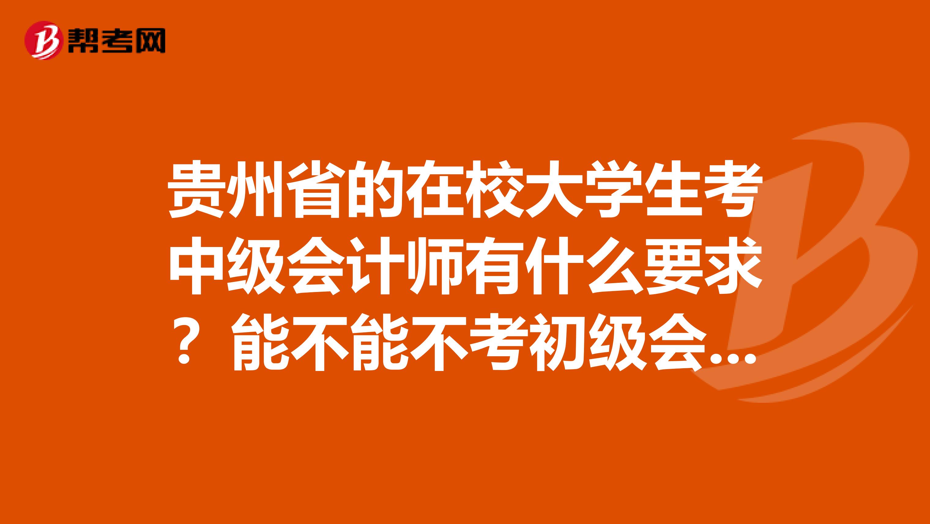 貴州省的在校大學生考中級會計師有什么要求？能不能不考初級會計師直接考中級會計師呢？