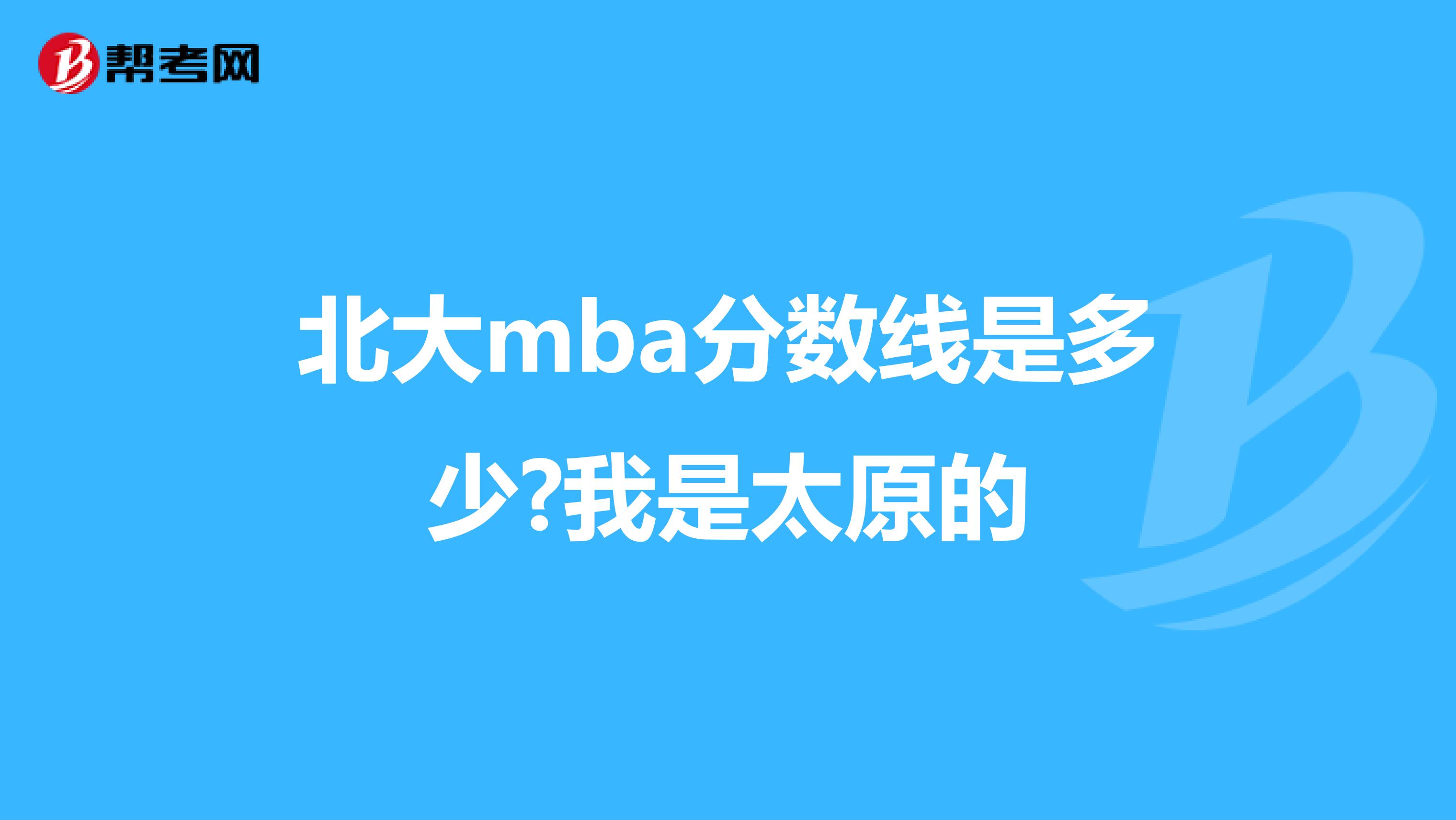 北大mba分数线是多少?我是太原的