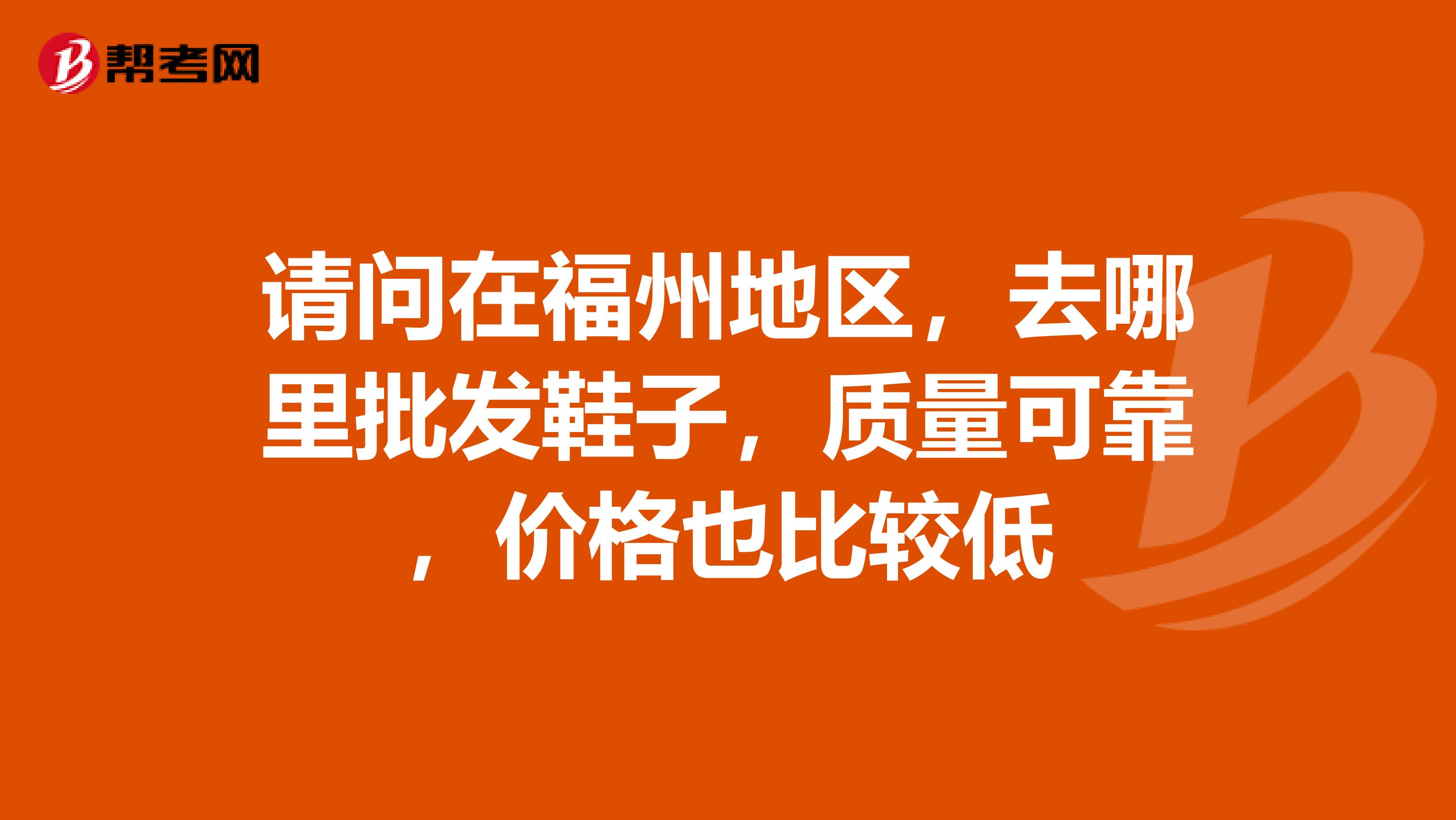 请问在福州地区，去哪里批发鞋子，质量可靠，价格也比较低