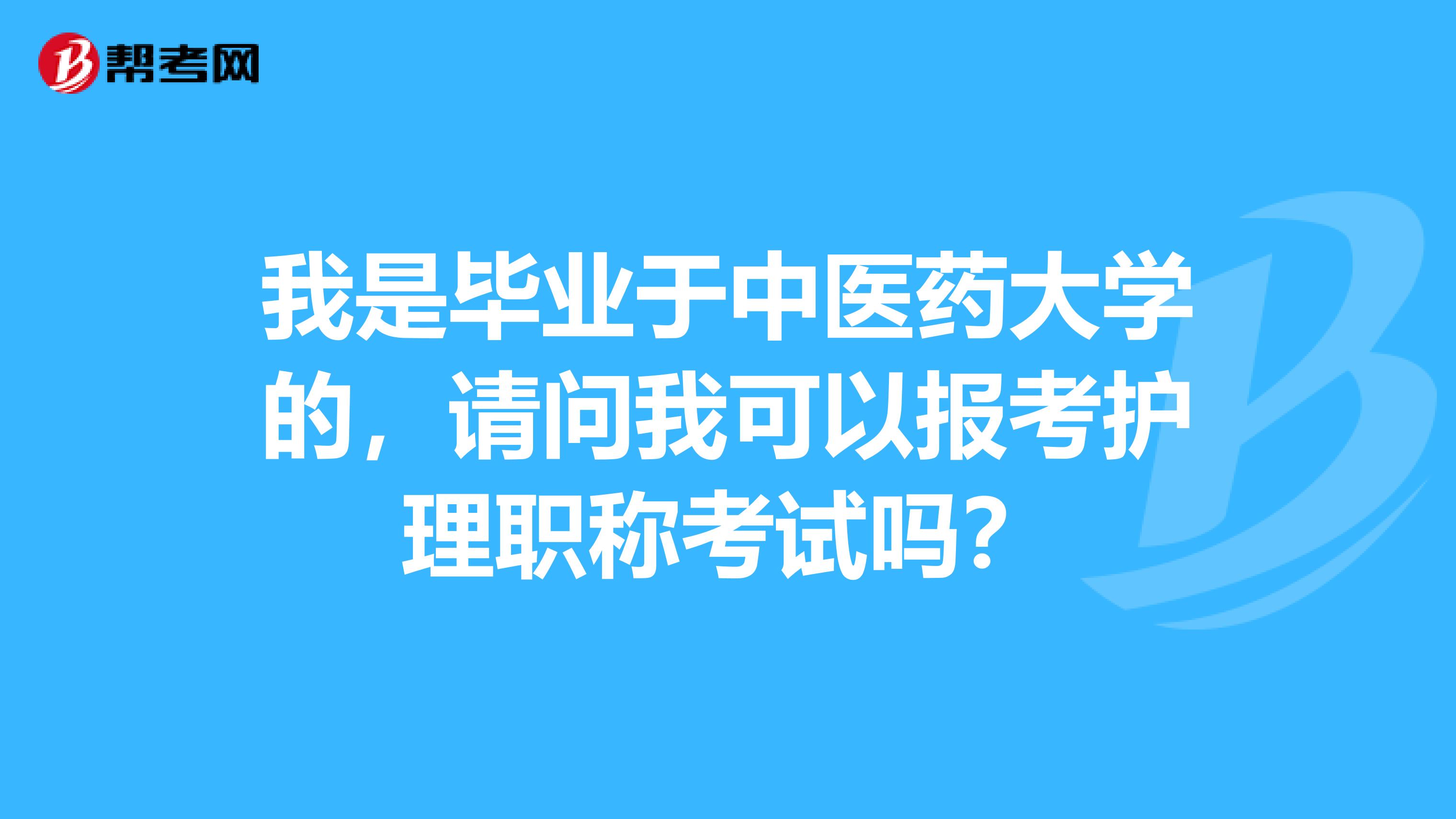 我是毕业于中医药大学的，请问我可以报考护理职称考试吗？