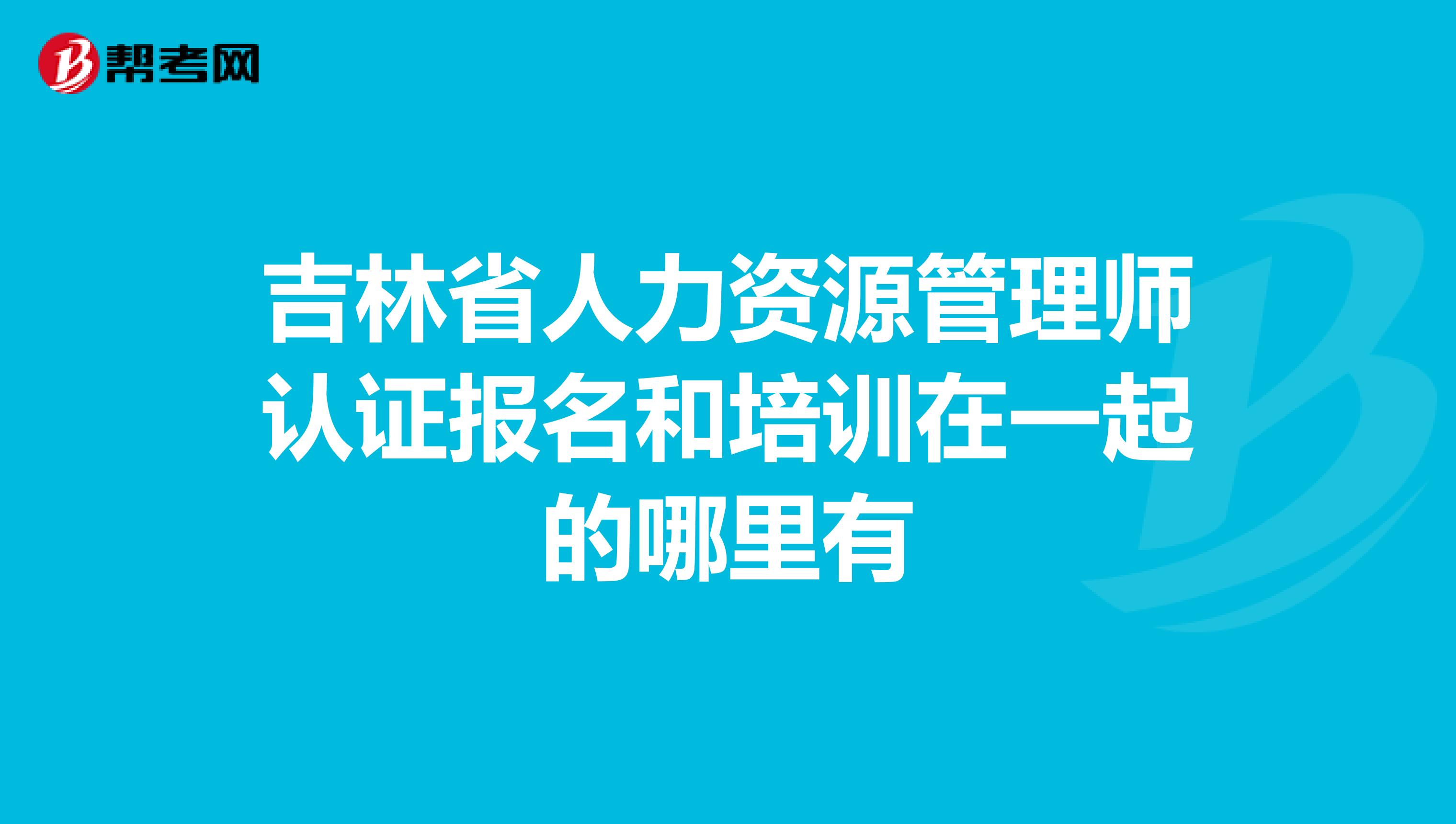 吉林省人力资源管理师认证报名和培训在一起的哪里有