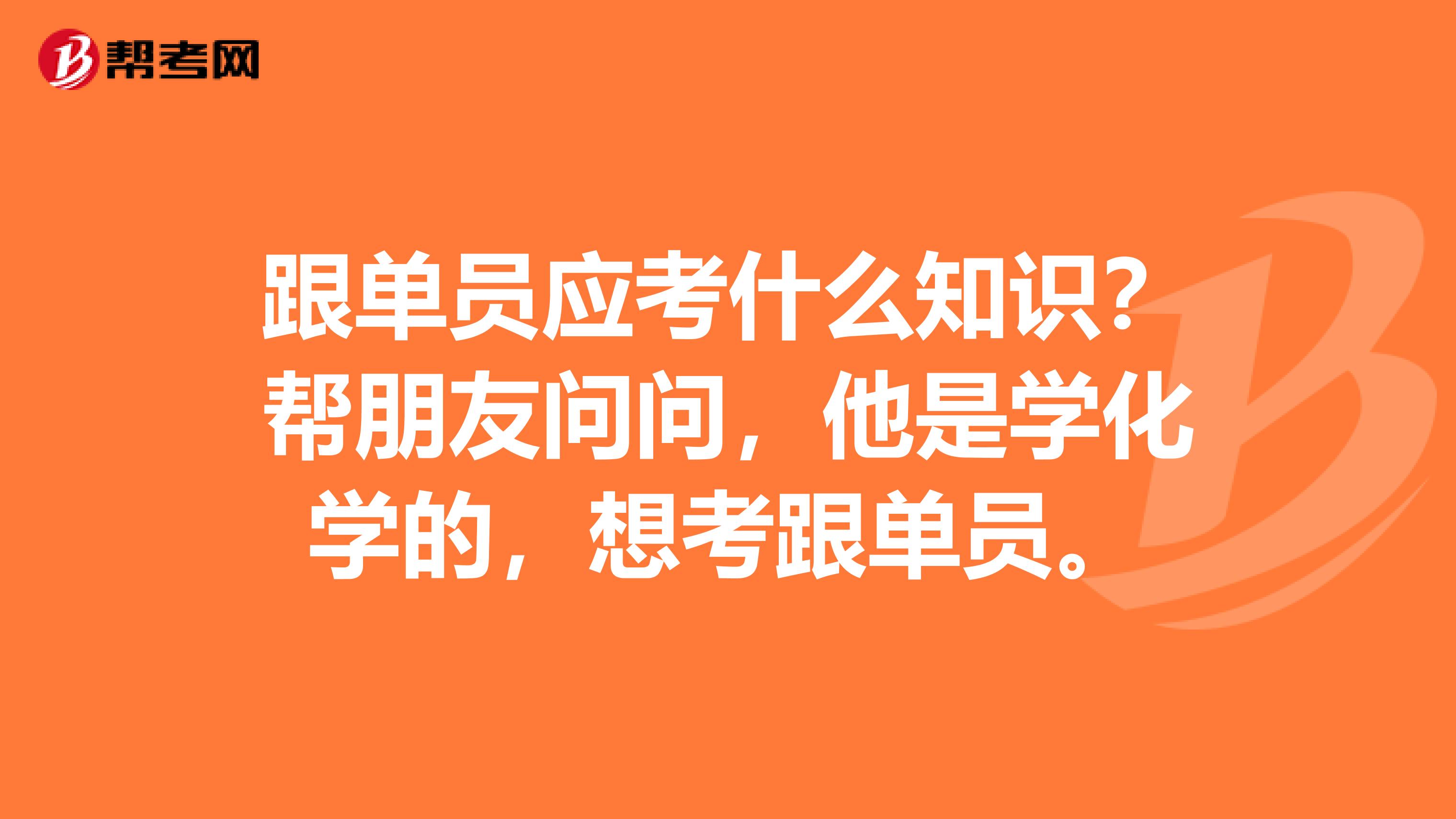 跟单员应考什么知识？帮朋友问问，他是学化学的，想考跟单员。