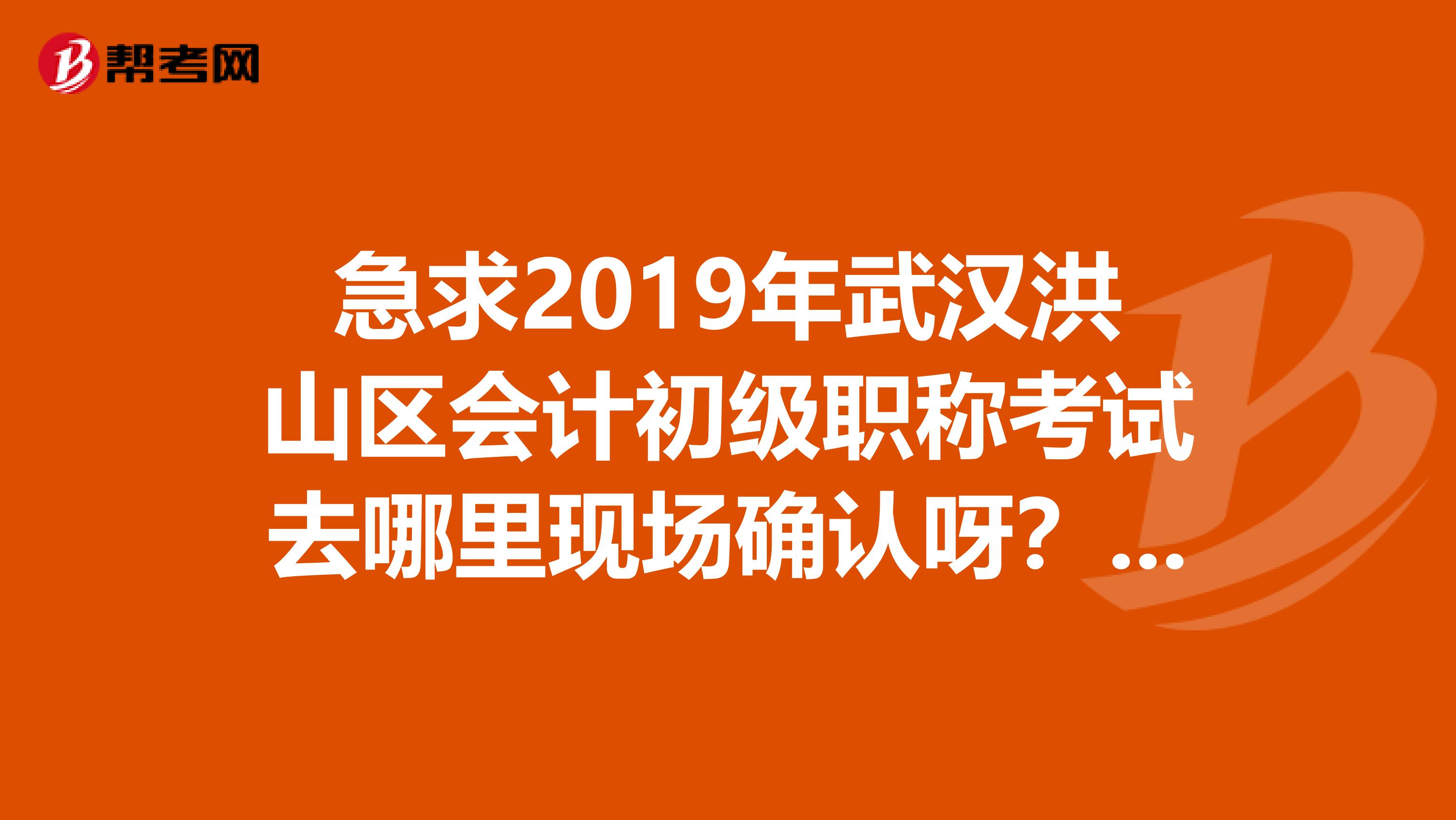 急求2019年武汉洪山区会计初级职称考试去哪里现场确认呀？要带上什么证件？截止时间是什么时候？谢谢