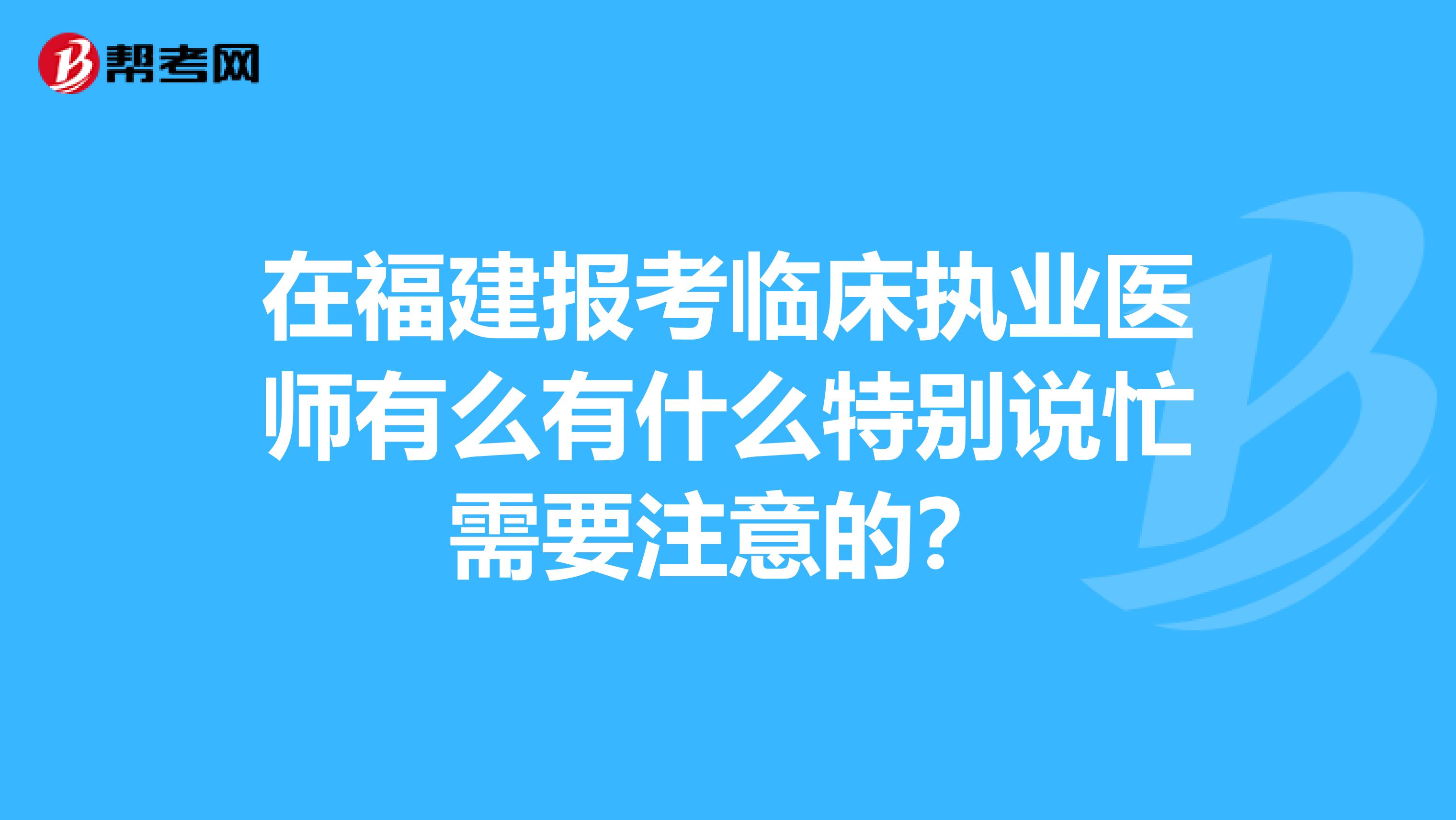 在福建报考临床执业医师有么有什么特别说忙需要注意的?