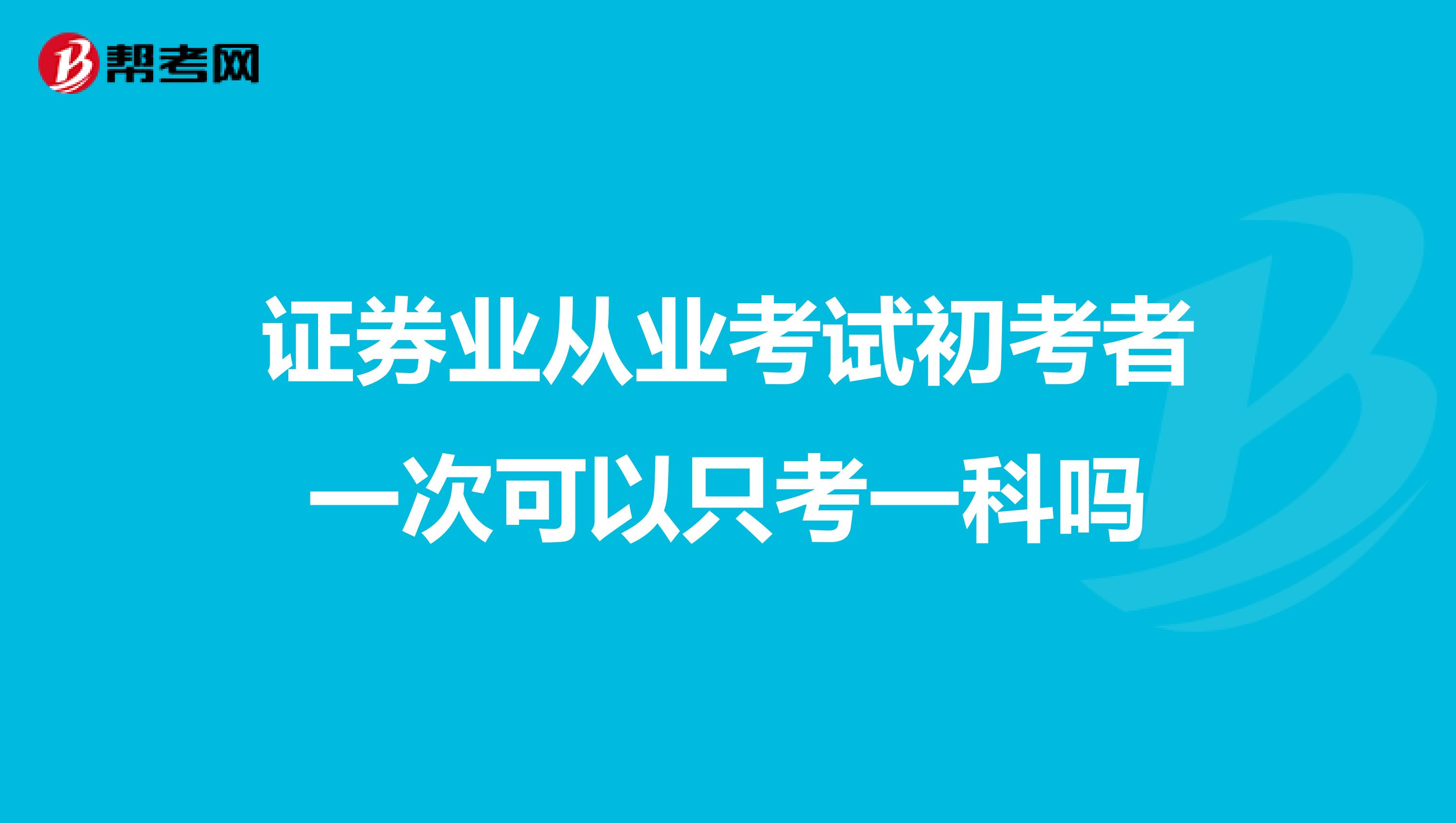 证券业从业考试初考者一次可以只考一科吗