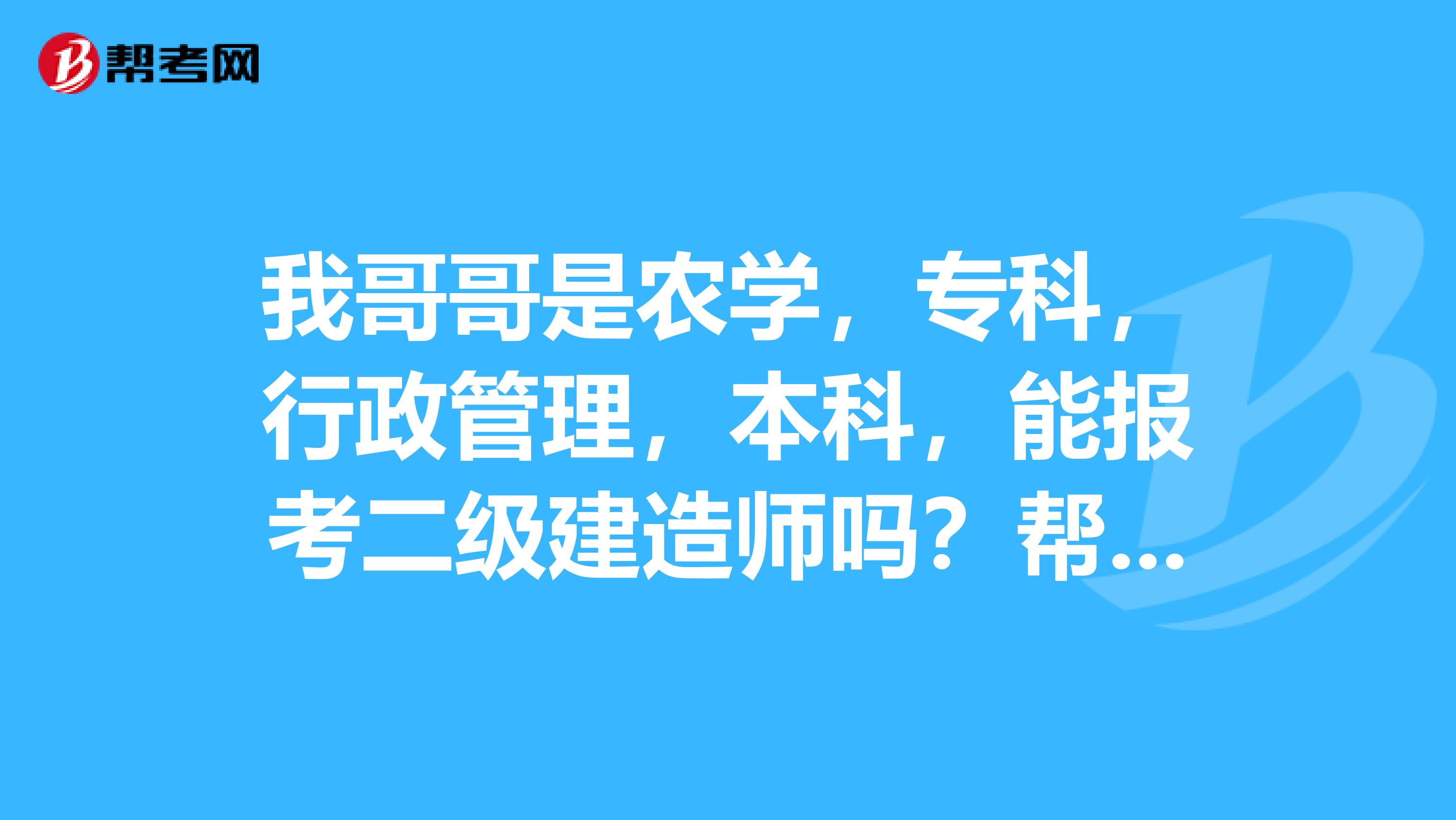 我哥哥是農(nóng)學(xué)，?？疲姓芾?，本科，能報(bào)考二級(jí)建造師嗎？幫他問(wèn)問(wèn)