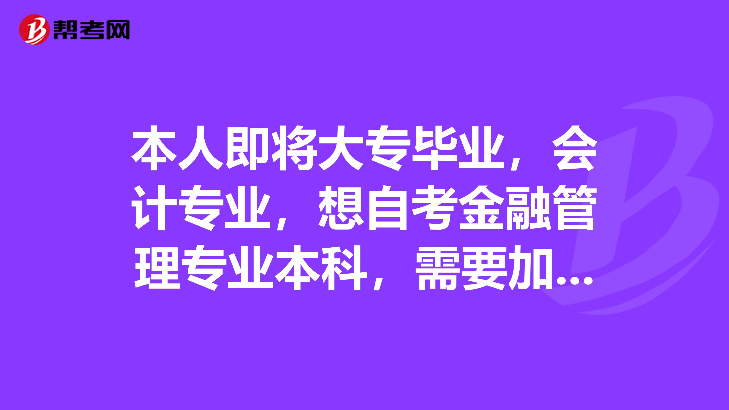 本人即将大专毕业,会计专业,想自考金融管理专业本科,需要加试吗?好考吗?谢