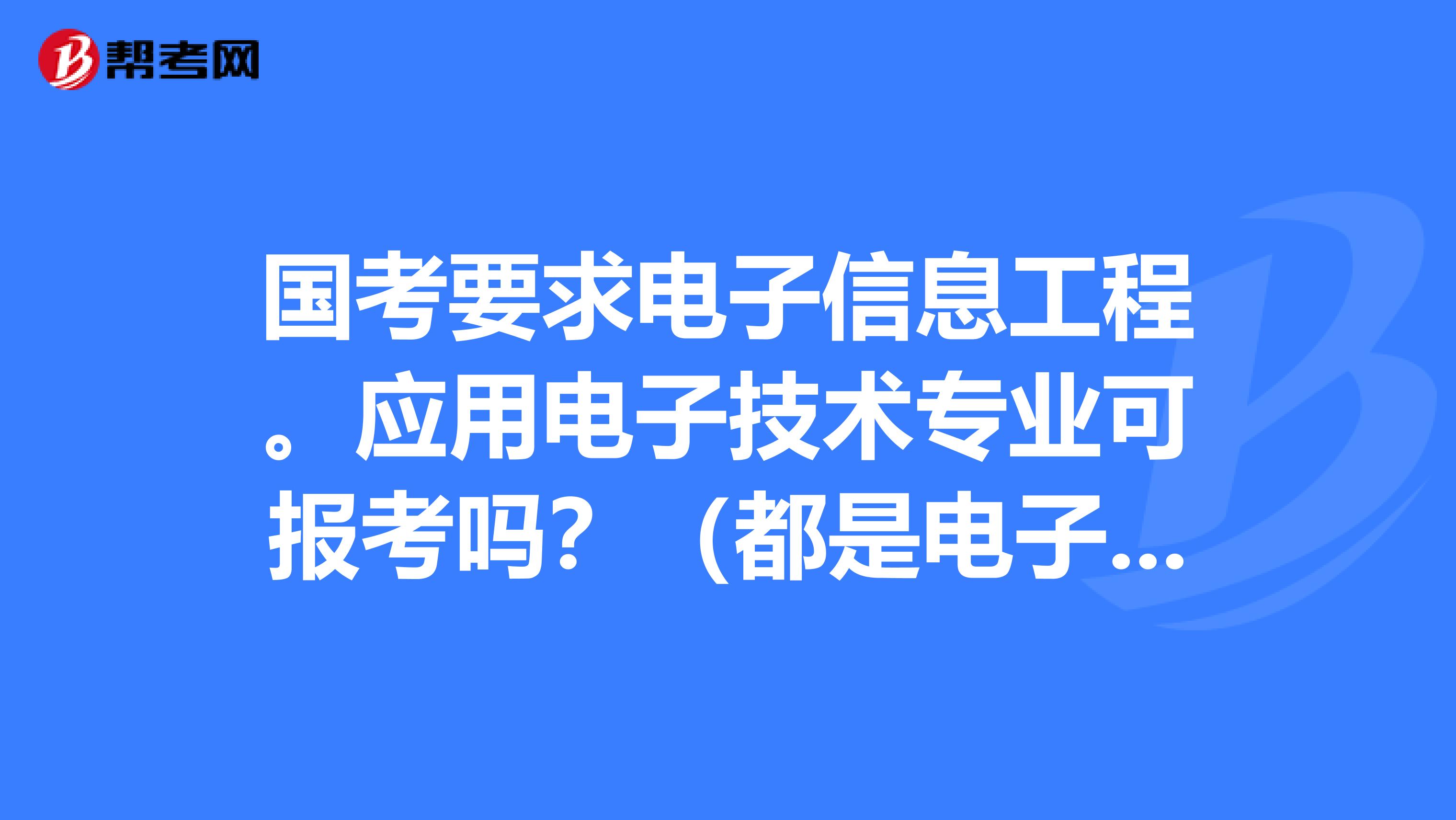 国考要求电子信息工程。应用电子技术专业可报考吗?(都是电子信息类的)