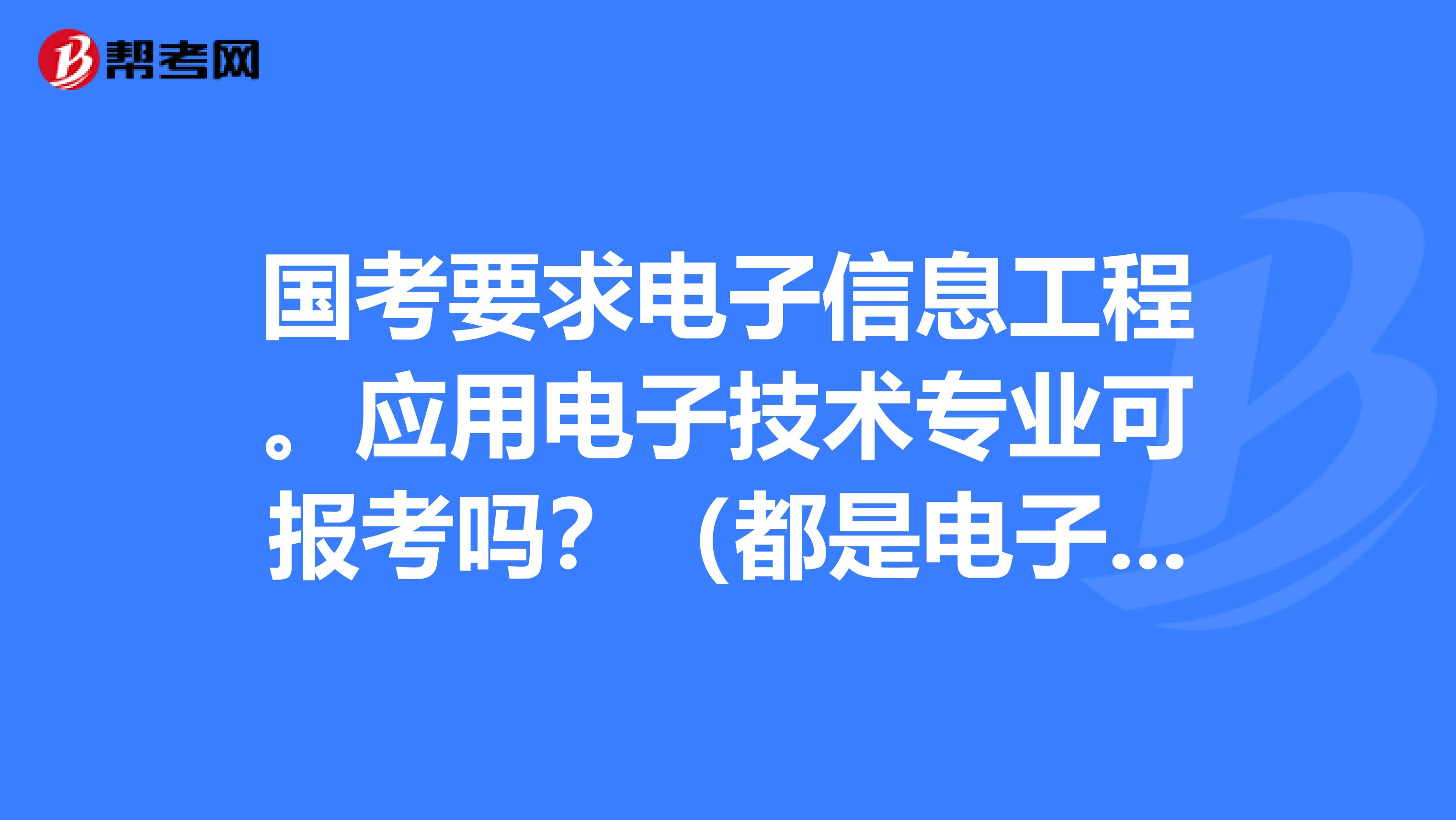 国考要求电子信息工程。应用电子技术专业可报考吗？（都是电子信息类的）