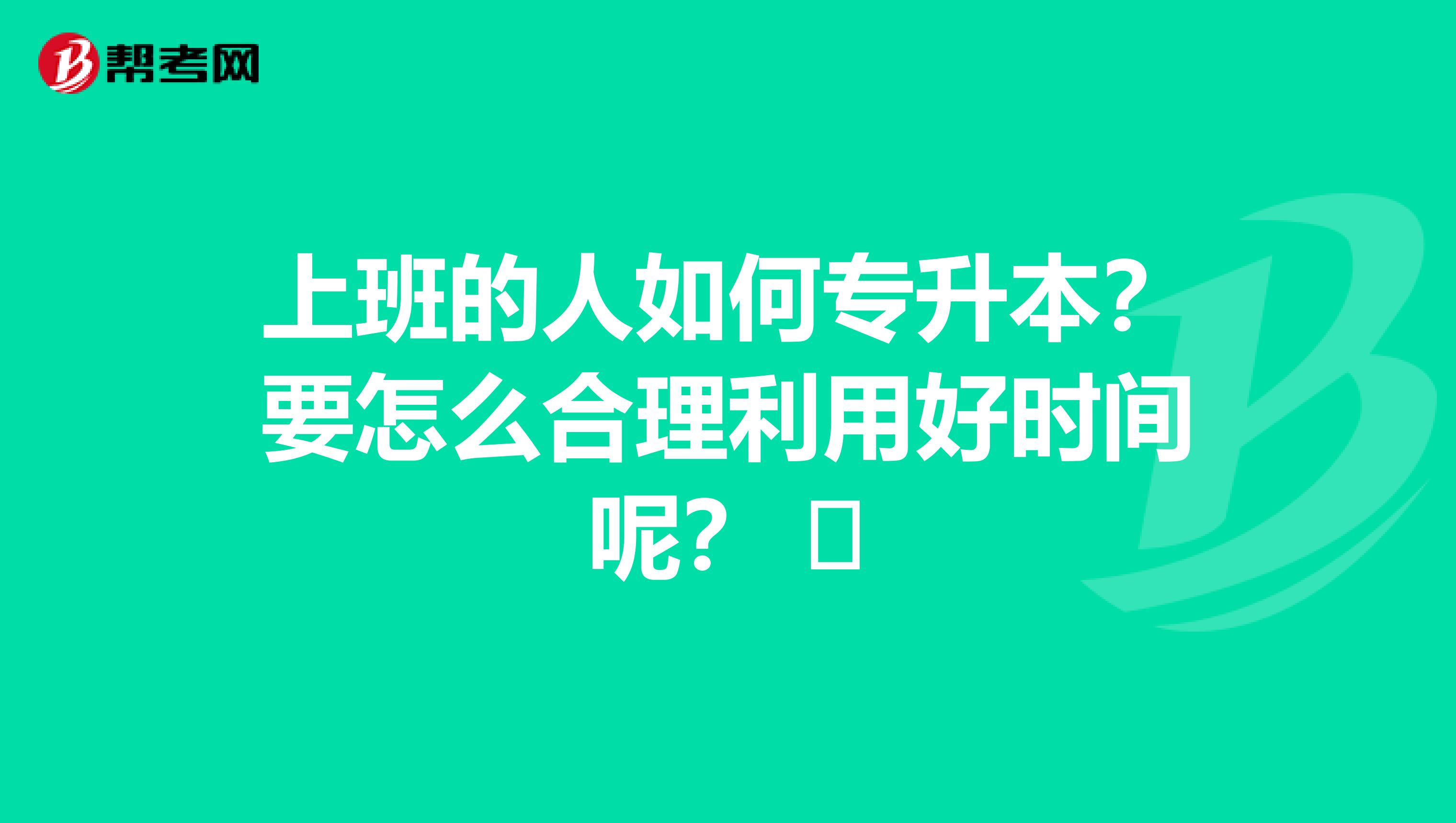 上班的人如何专升本？要怎么合理利用好时间呢？ 