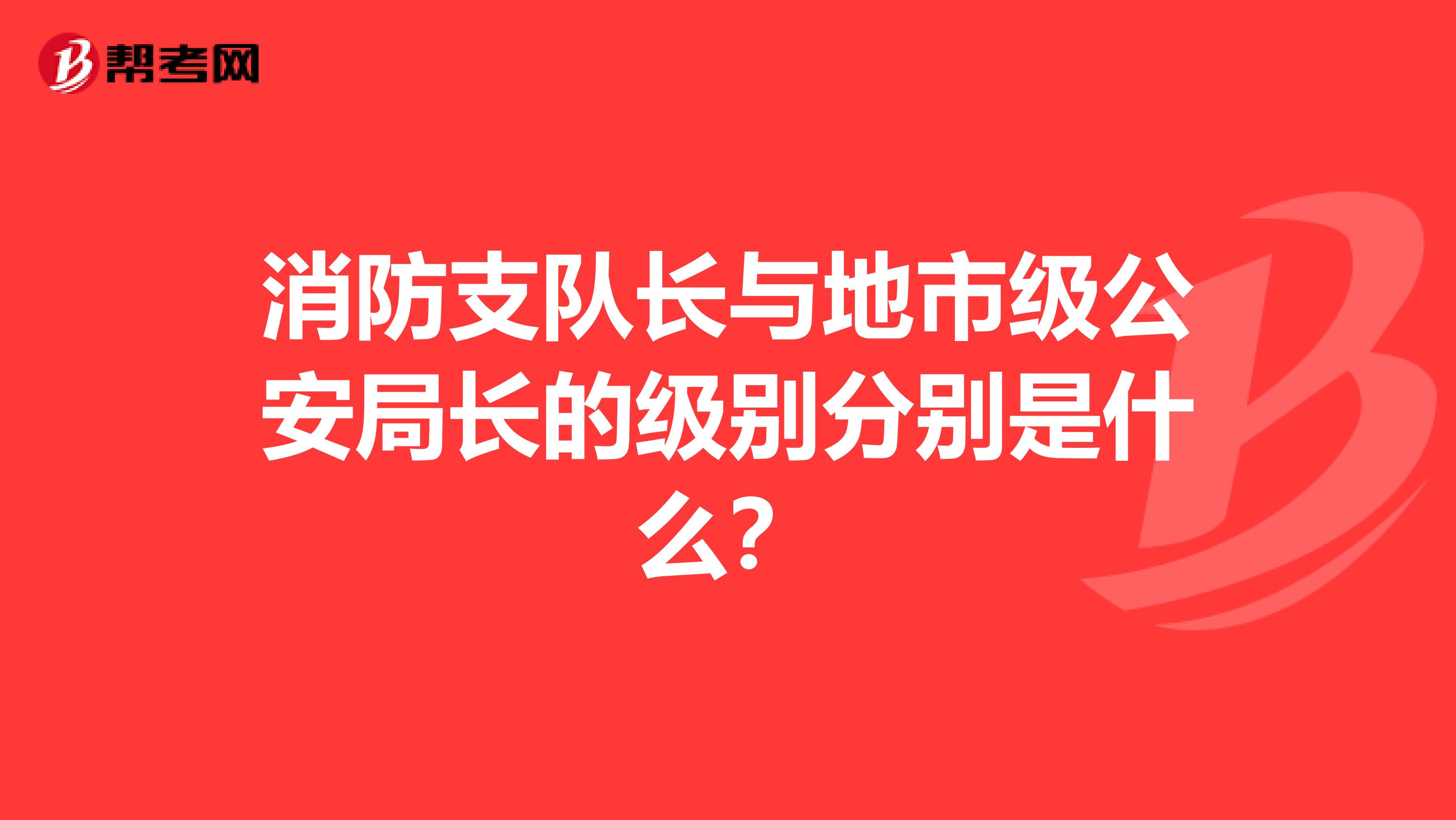 消防支队长与地市级公安局长的级别分别是什么？