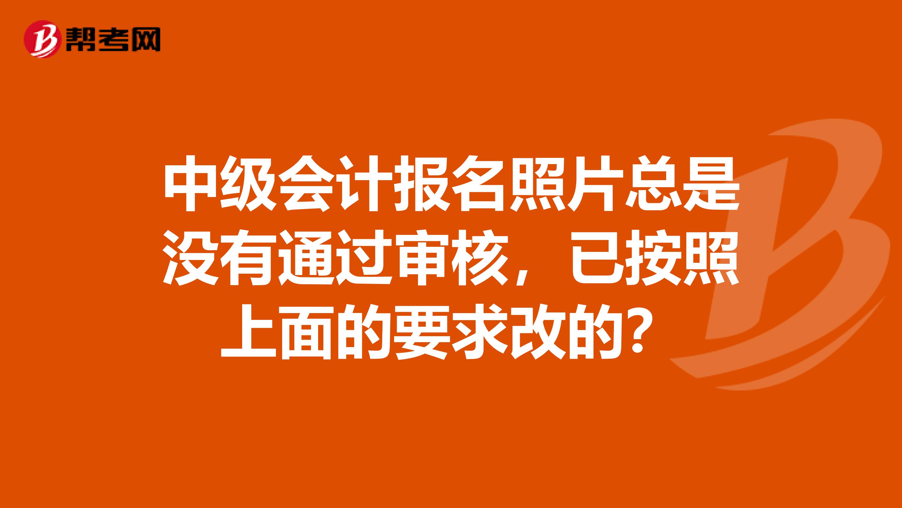 中级会计报名照片总是没有通过审核,已按照上面的要求改的?