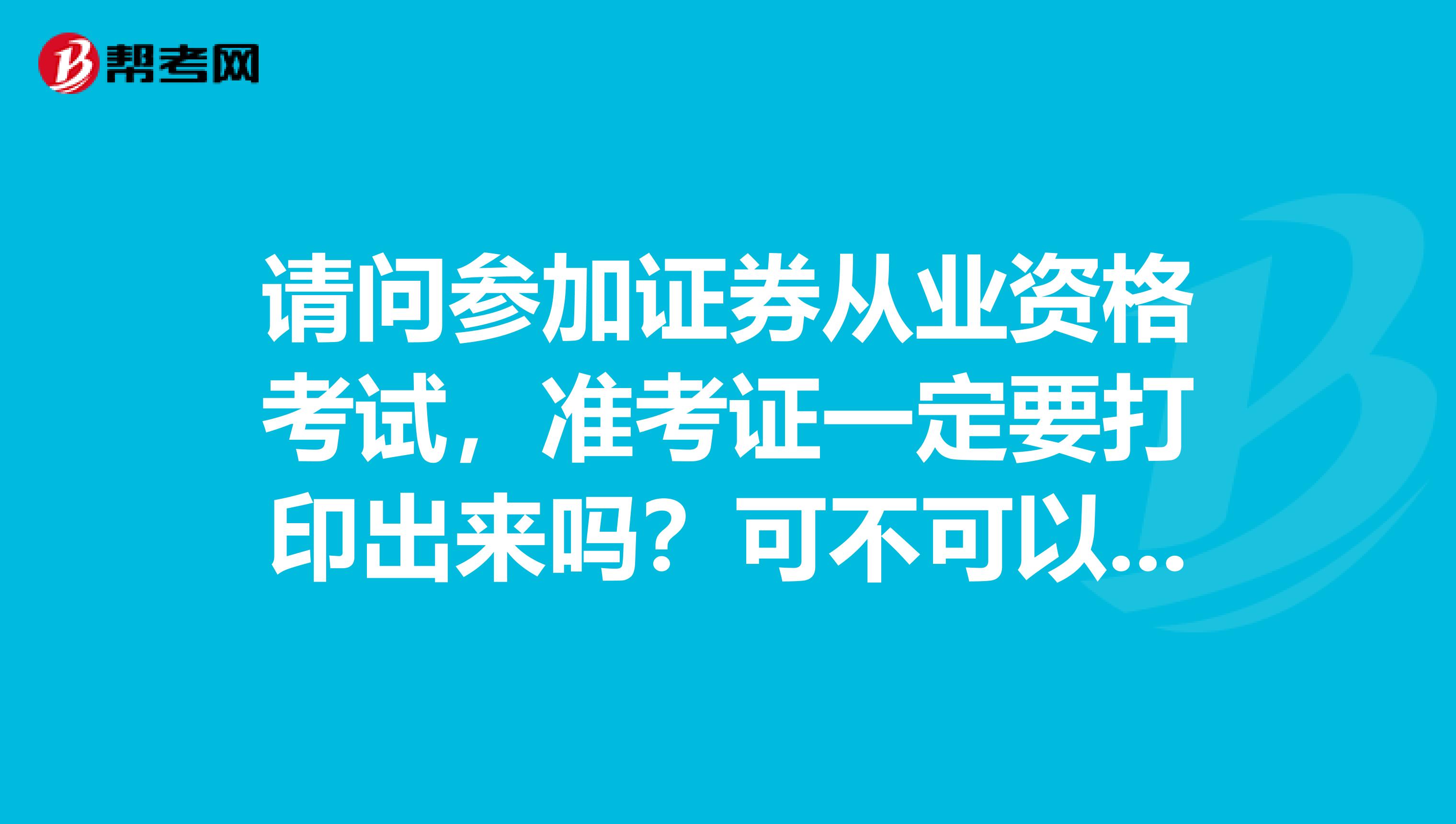 请问参加证券从业资格考试，准考证一定要打印出来吗？可不可以直接把信息记录下来呢？
