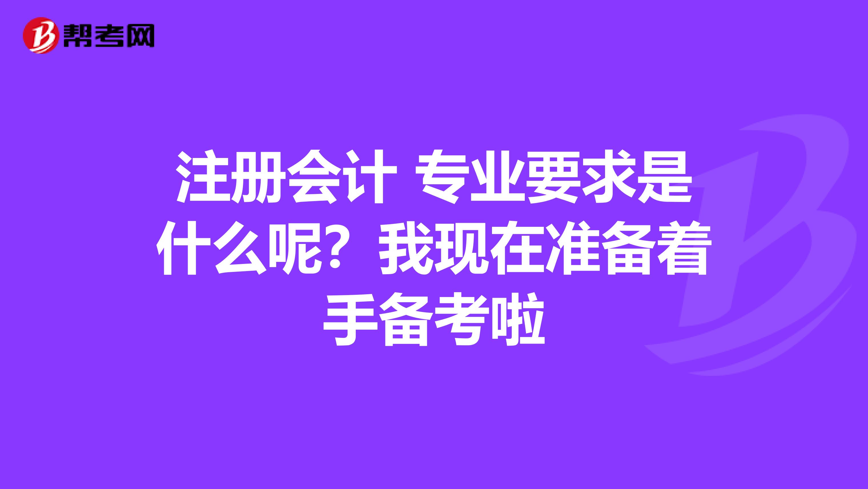 注冊會計 專業(yè)要求是什么呢？我現(xiàn)在準備著手備考啦