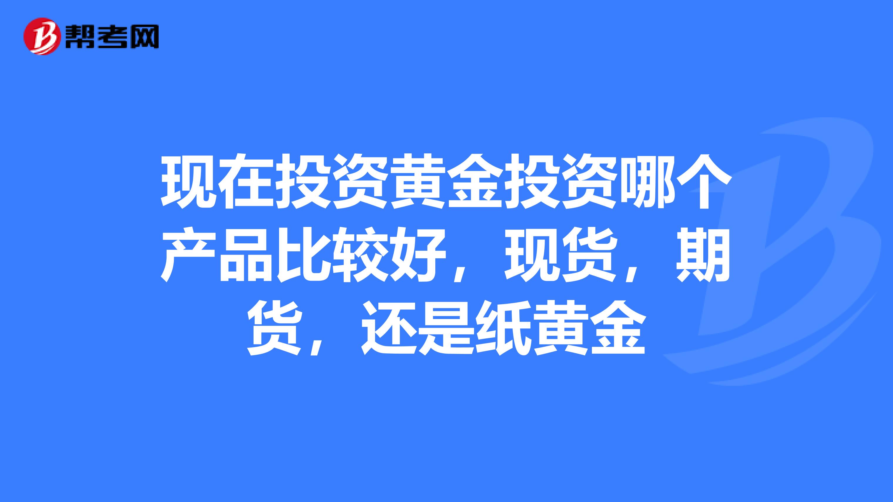 现在投资黄金投资哪个产品比较好，现货，期货，还是纸黄金
