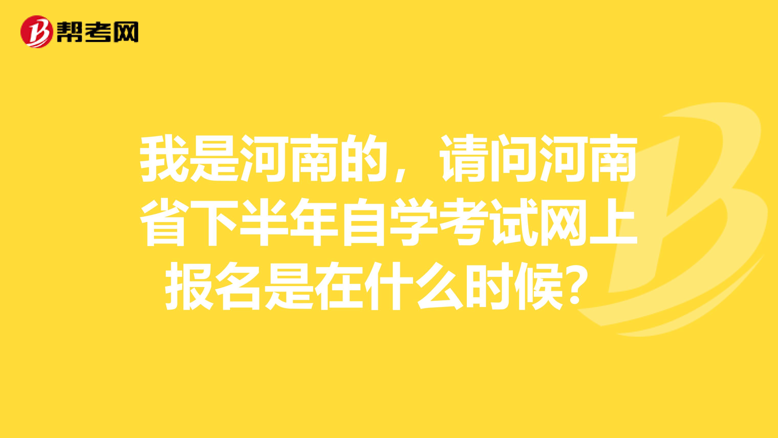 我是河南的，请问河南省下半年自学考试网上报名是在什么时候？