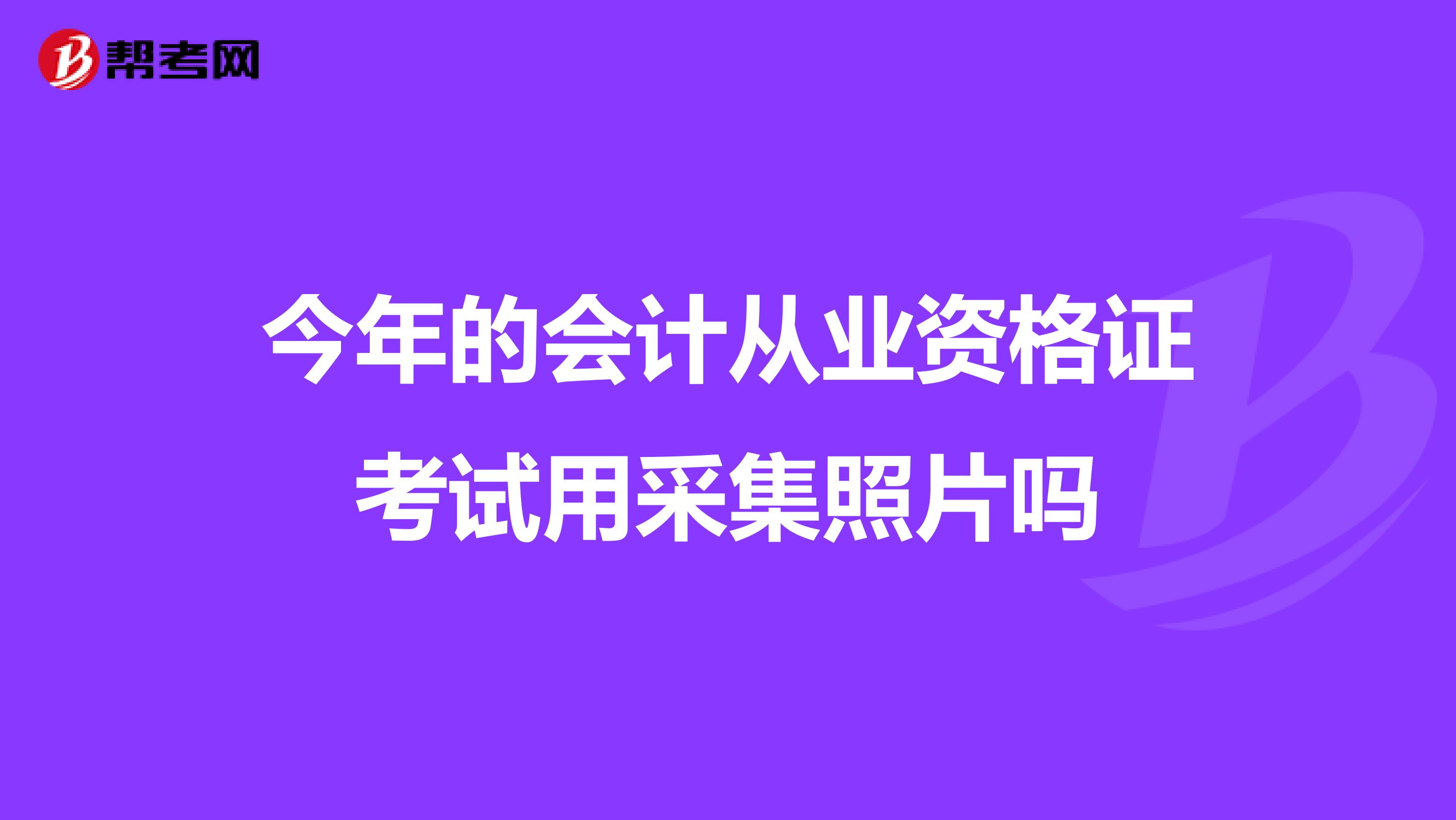 今年的會計從業資格證考試用采集照片嗎