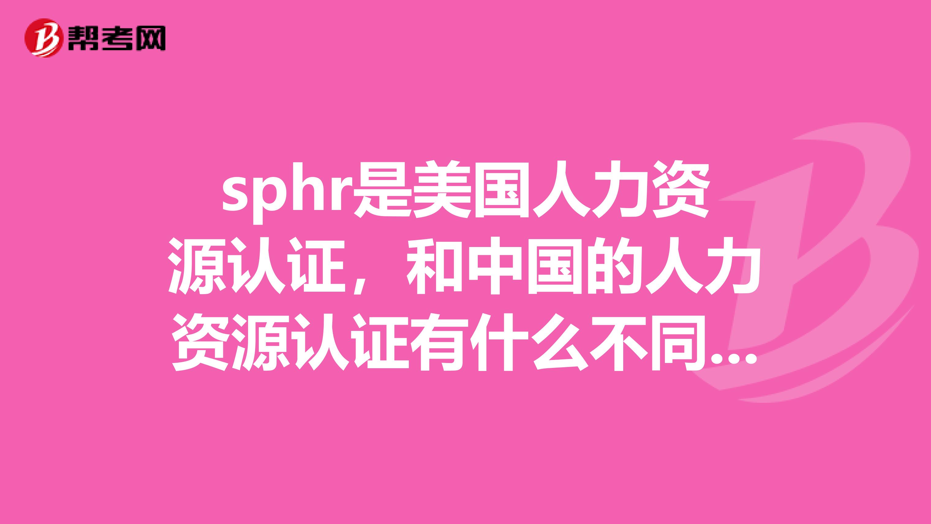 sphr是美国人力资源认证,和中国的人力资源认证有什么不同?哪个好??