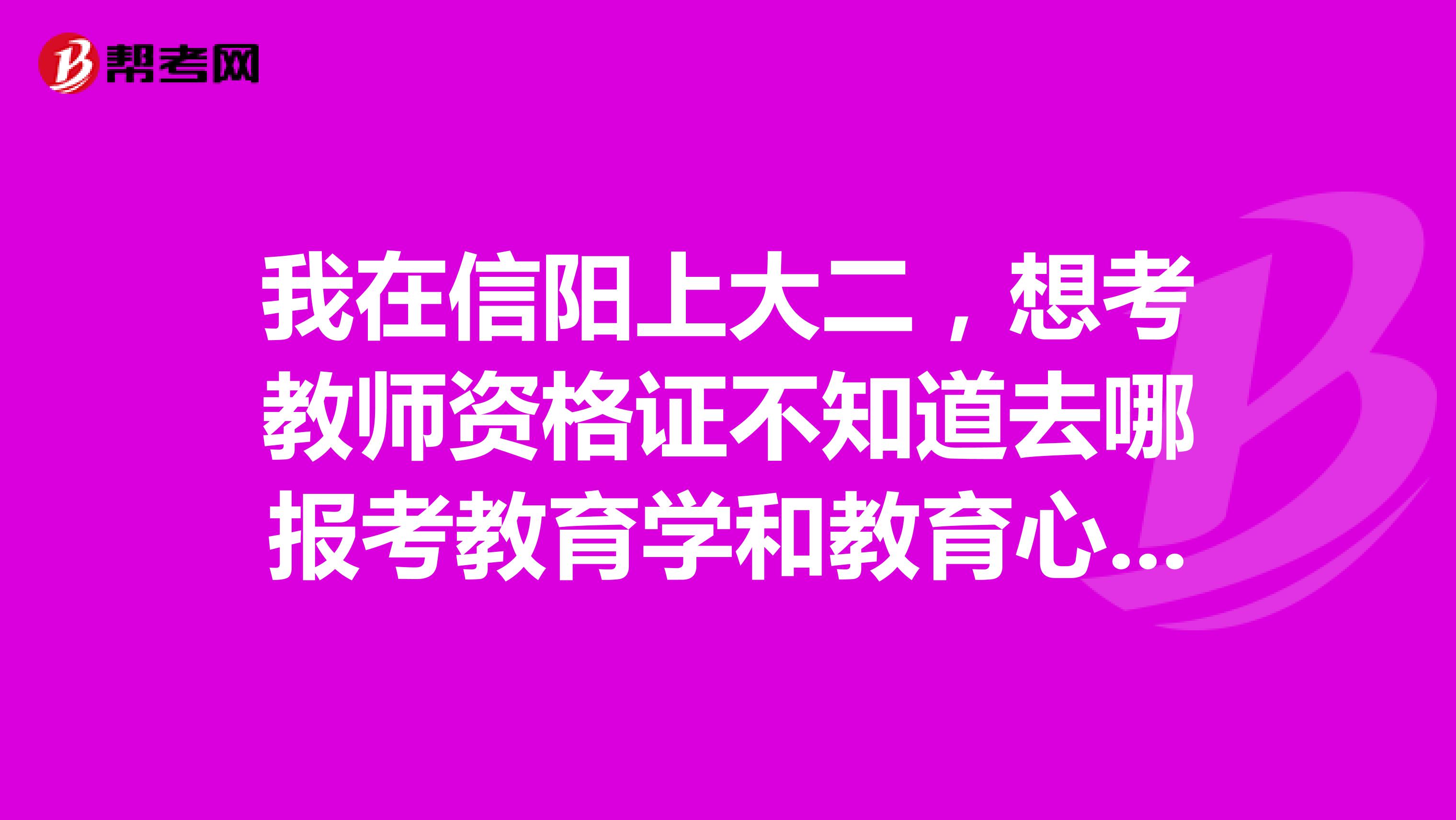 我在信阳上大二,想考教师资格证不知道去哪报考教育学和教育心理学谁知道,要到户籍所在地考吗
