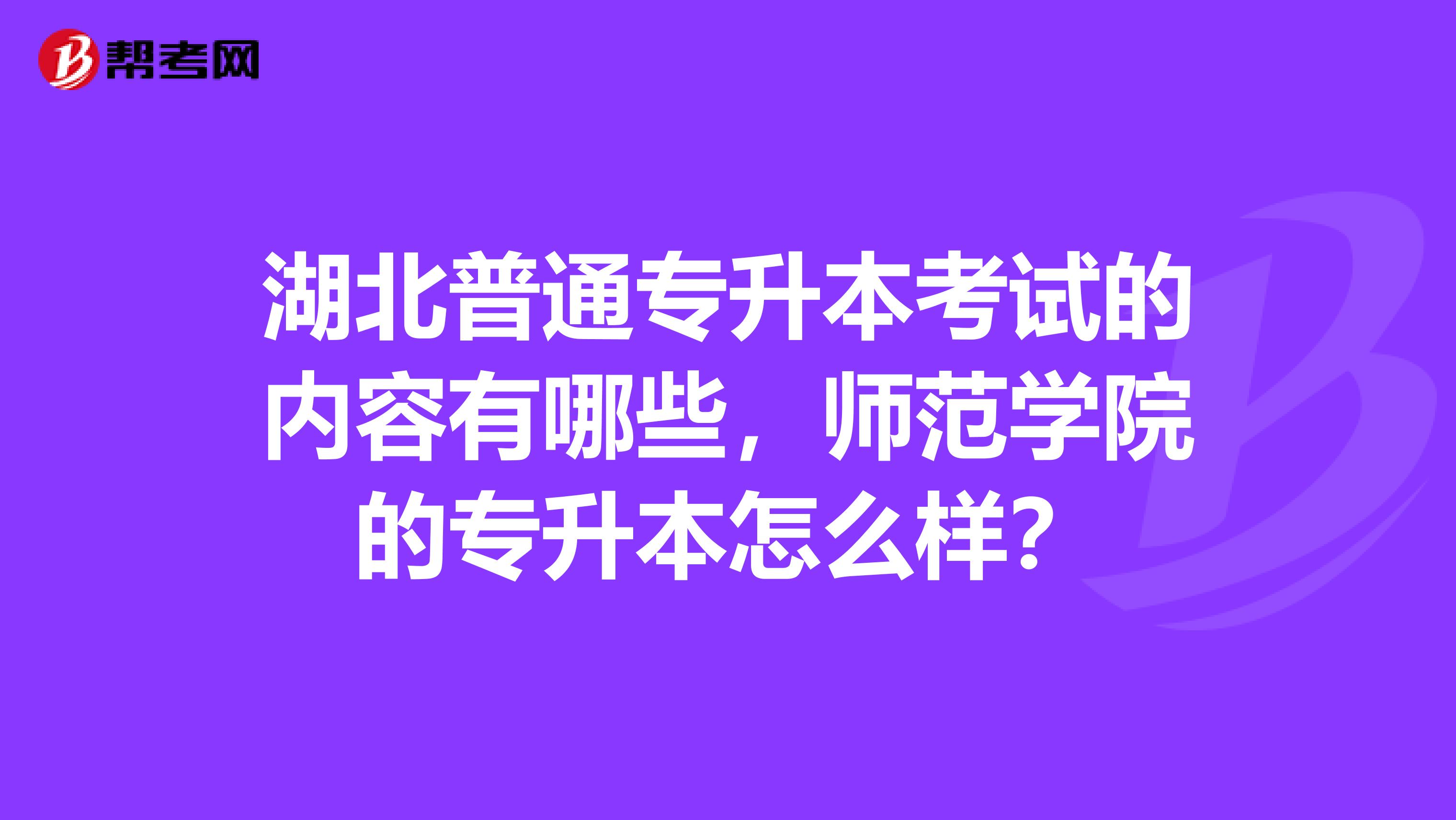 湖北普通专升本考试的内容有哪些，师范学院的专升本怎么样？