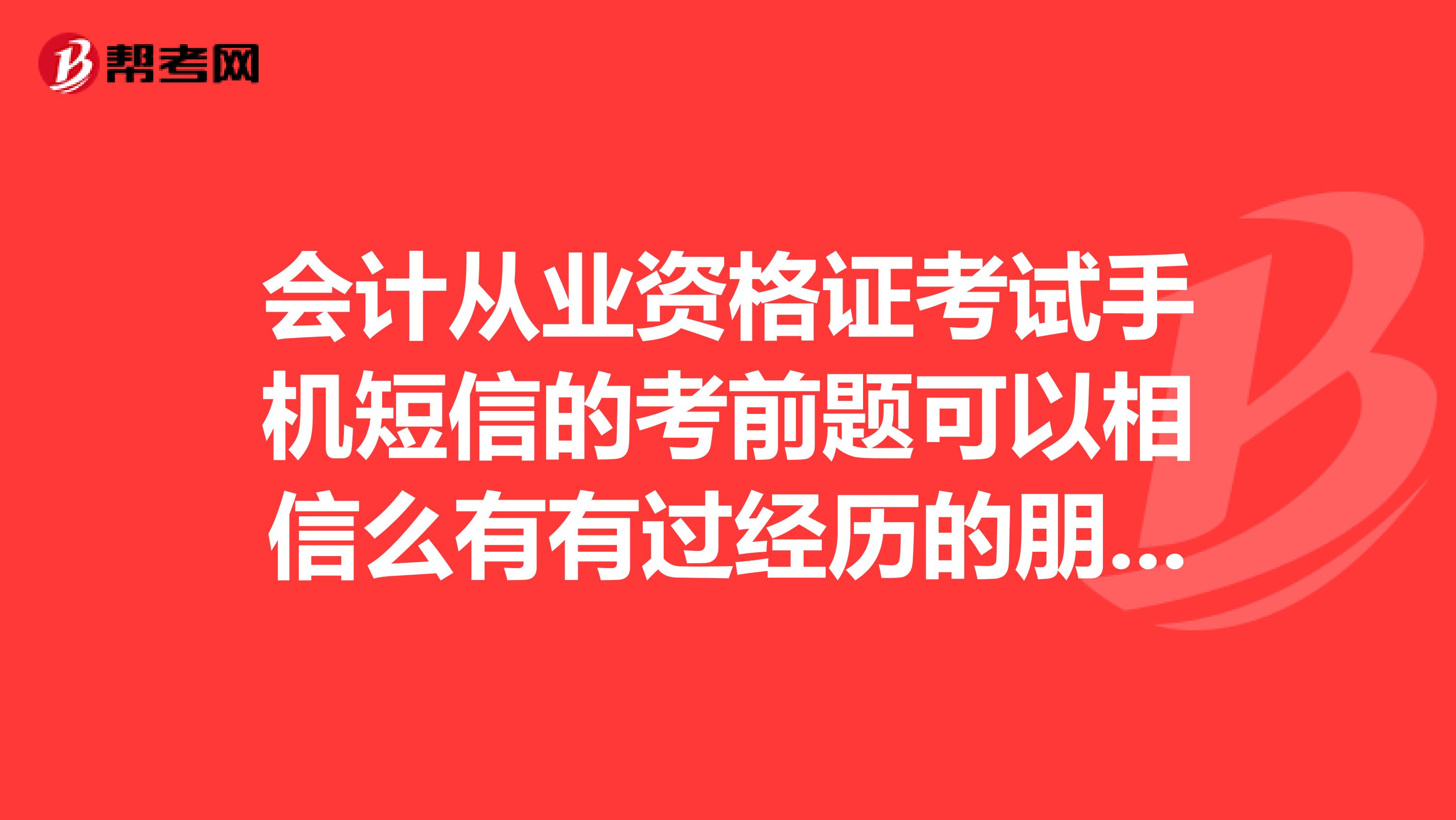 会计从业资格证考试手机短信的考前题可以相信么有有过经历的朋友么,可以给点意见么
