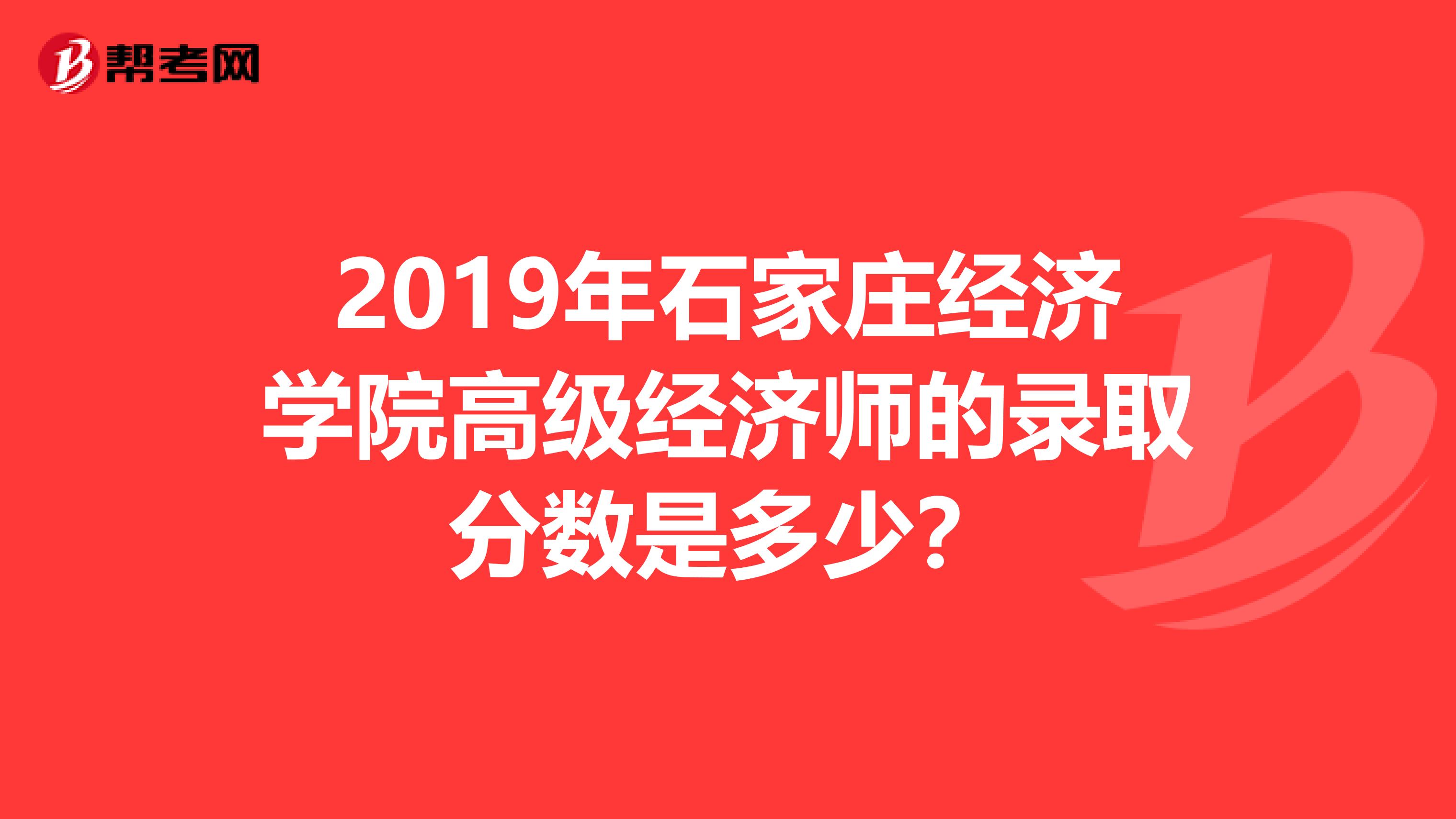 2019年石家庄经济学院高级经济师的录取分数是多少？