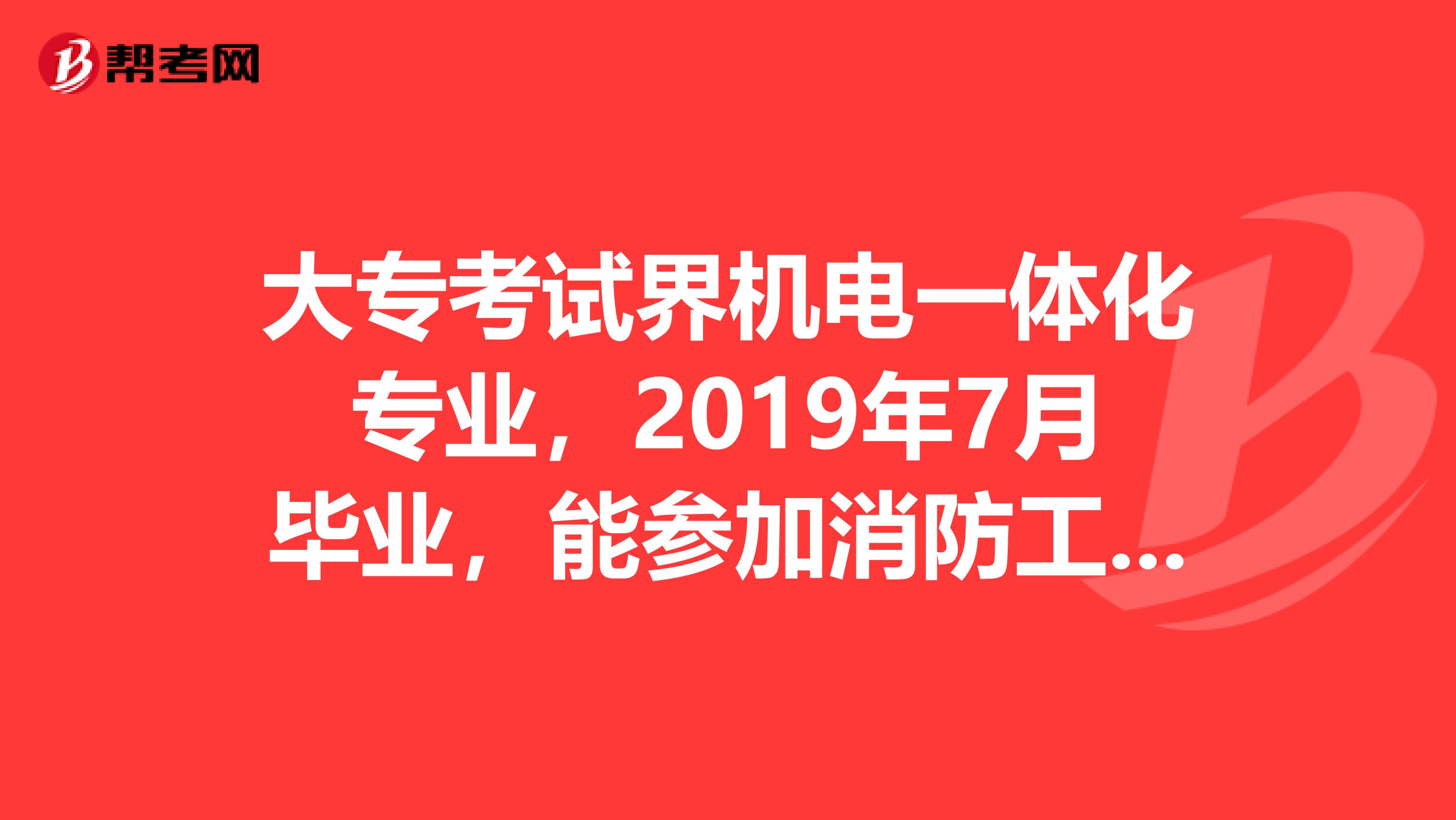 大专考试界机电一体化专业，2019年7月毕业，能参加消防工程师考试吗