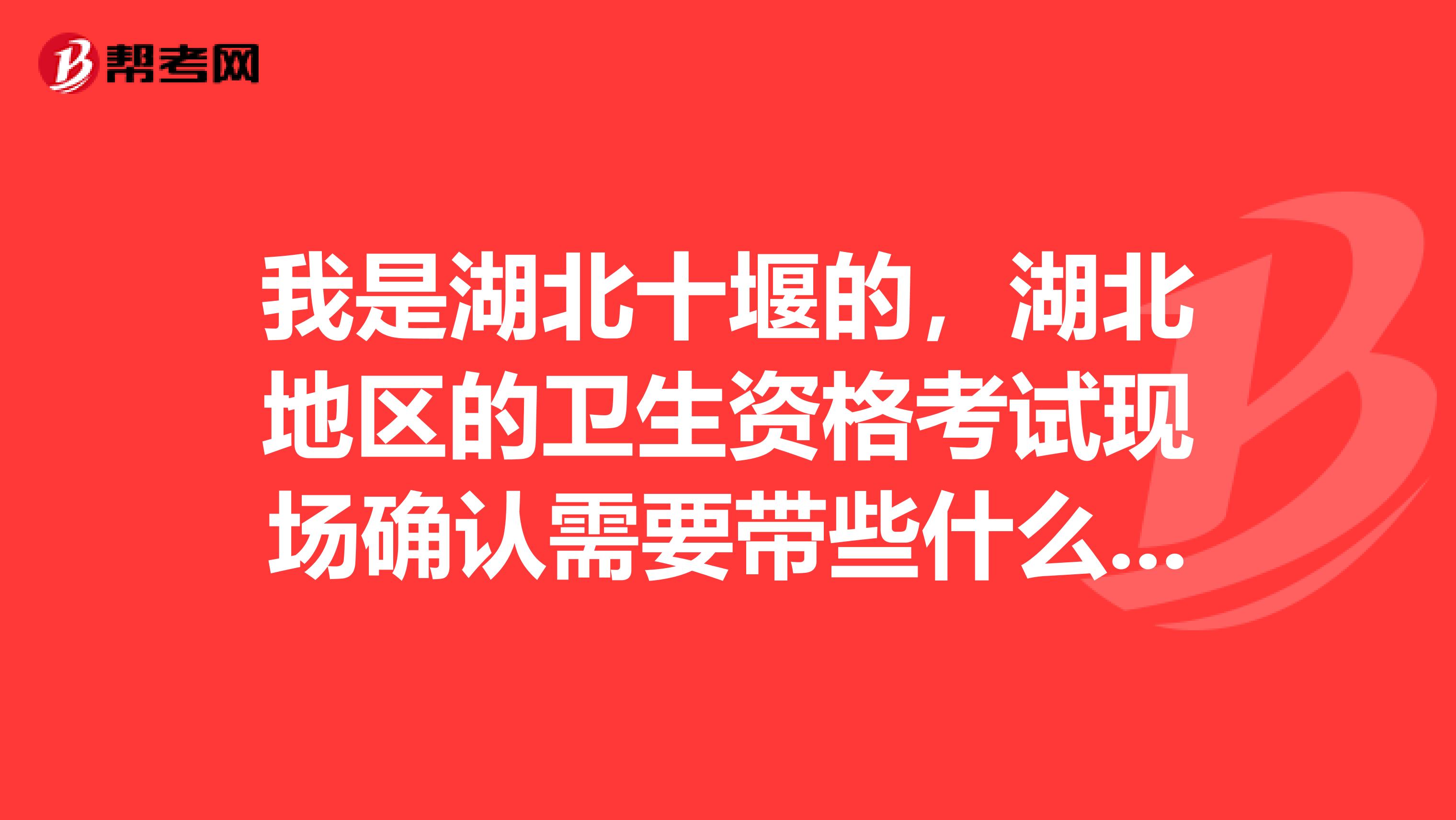 我是湖北十堰的,湖北地区的卫生资格考试现场确认需要带些什么材料?