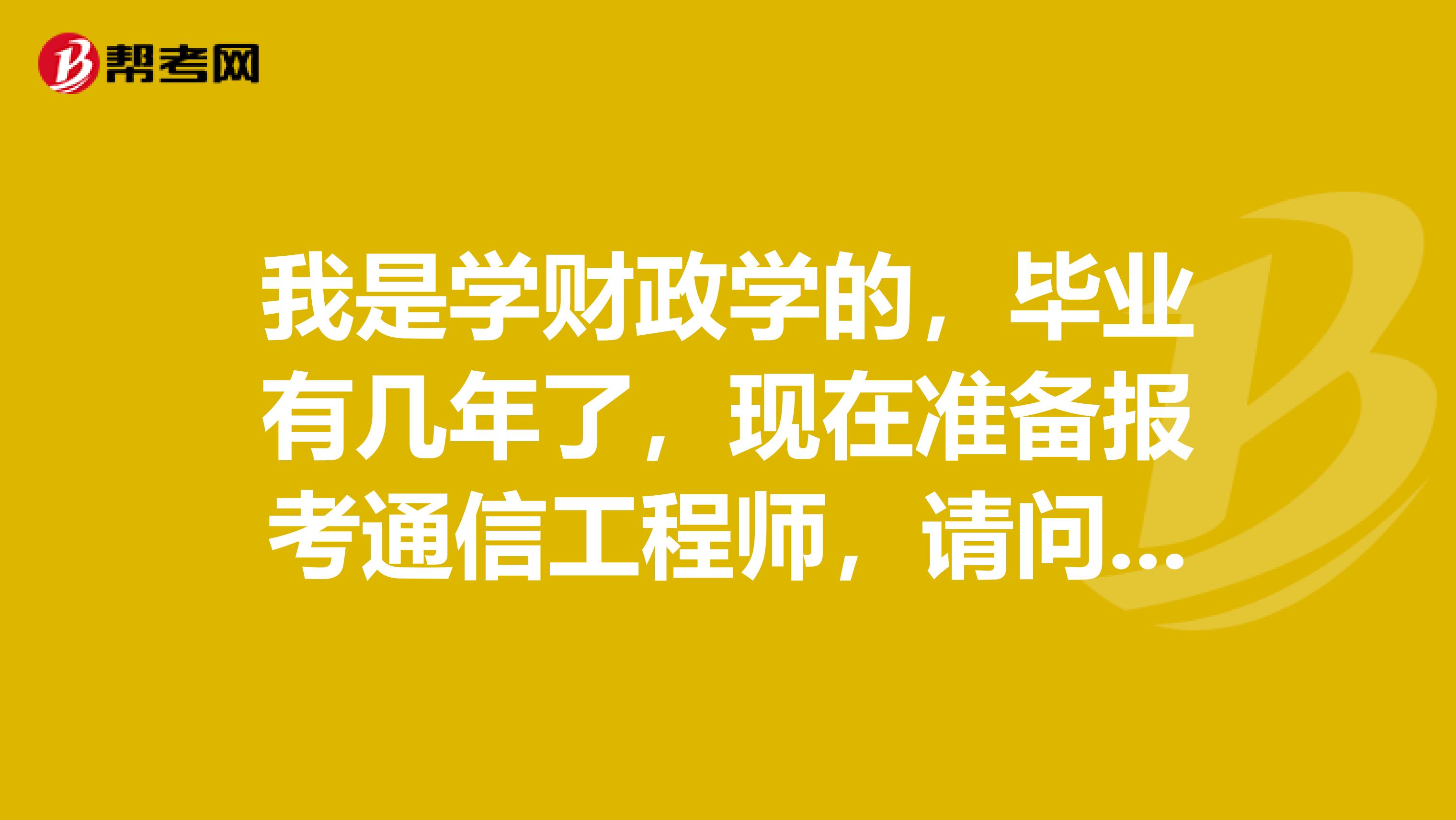 我是学财政学的,毕业有几年了,现在准备报考通信工程师,请问这个考试的考试科目是什么?