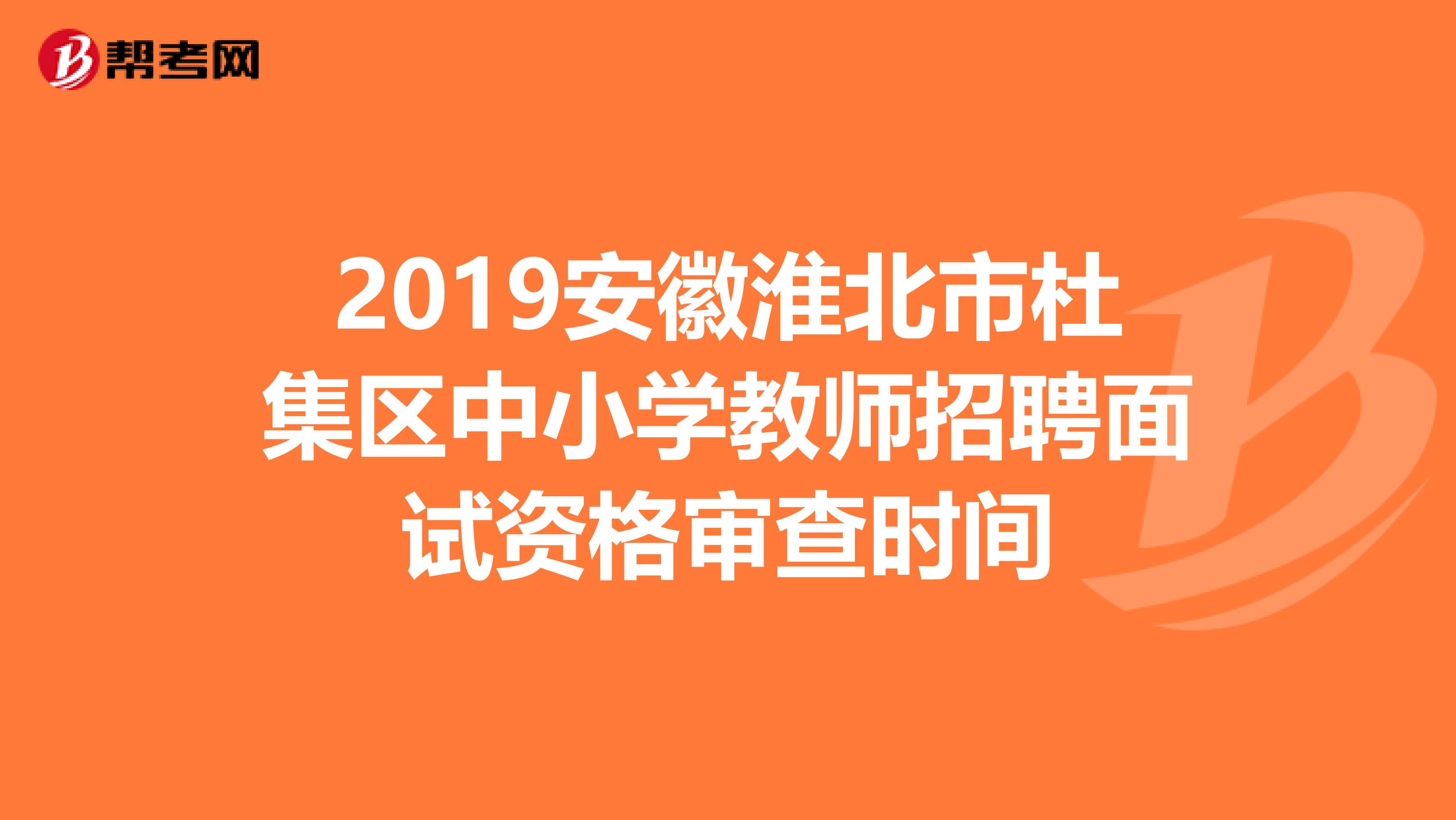 2019安徽淮北市杜集区中小学教师招聘面试资格审查时间