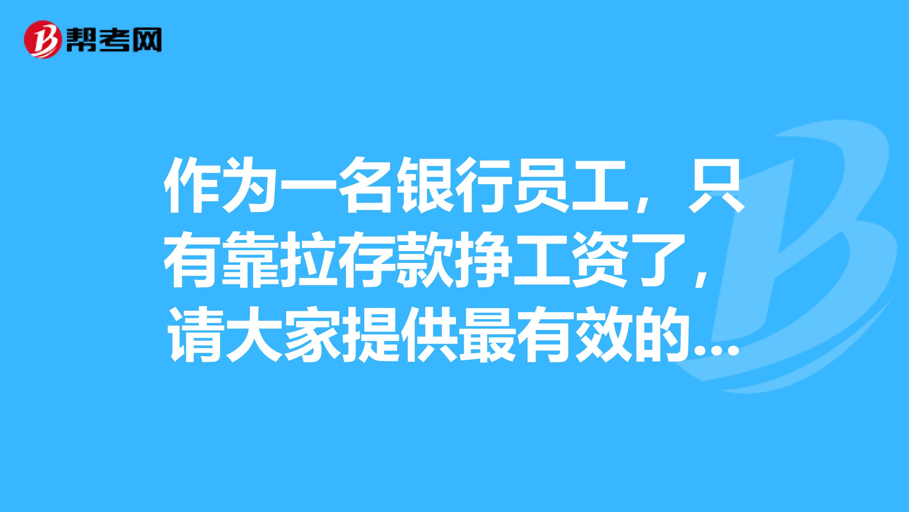 作為一名銀行員工,只有靠拉存款掙工資了,請大家提供最有效的拉定期