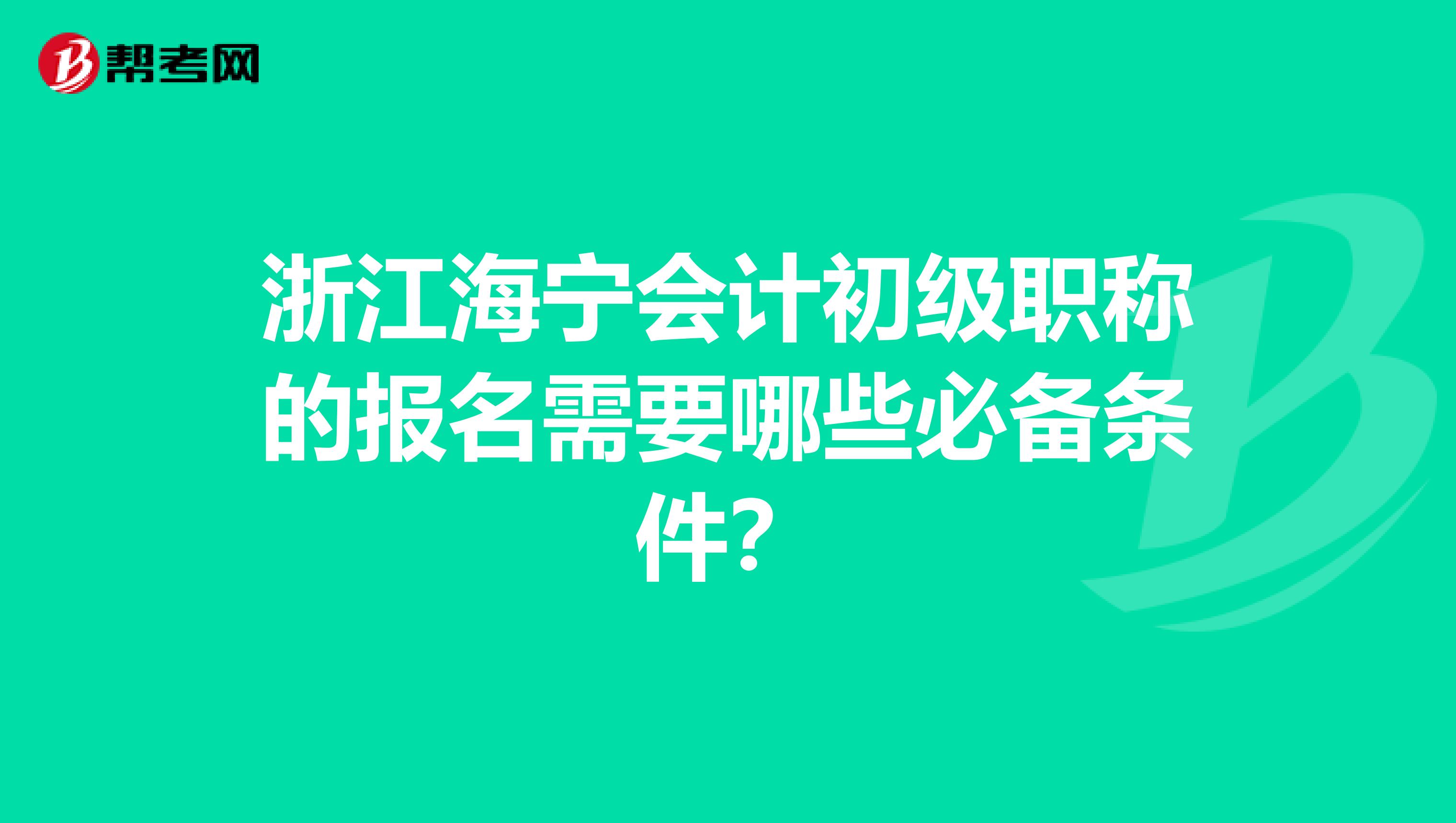 浙江海宁会计初级职称的报名需要哪些必备条件?