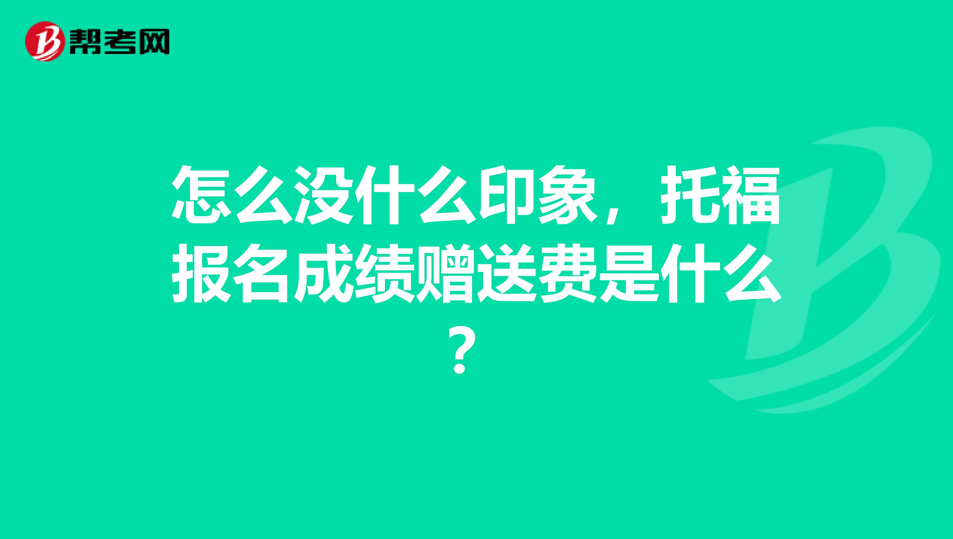 怎么没什么印象,托福报名成绩赠送费是什么?