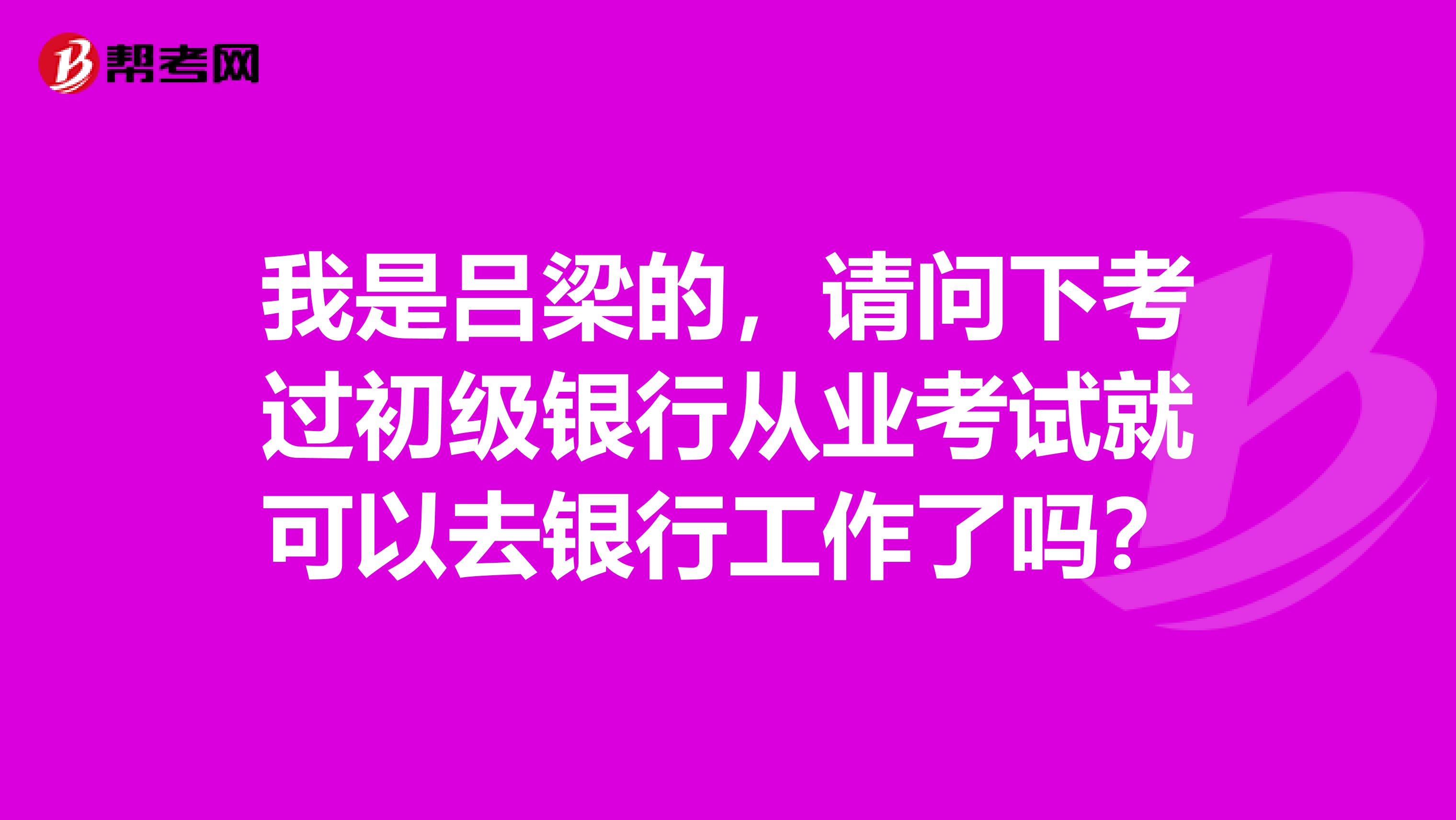 我是吕梁的，请问下考过初级银行从业考试就可以去银行工作了吗？