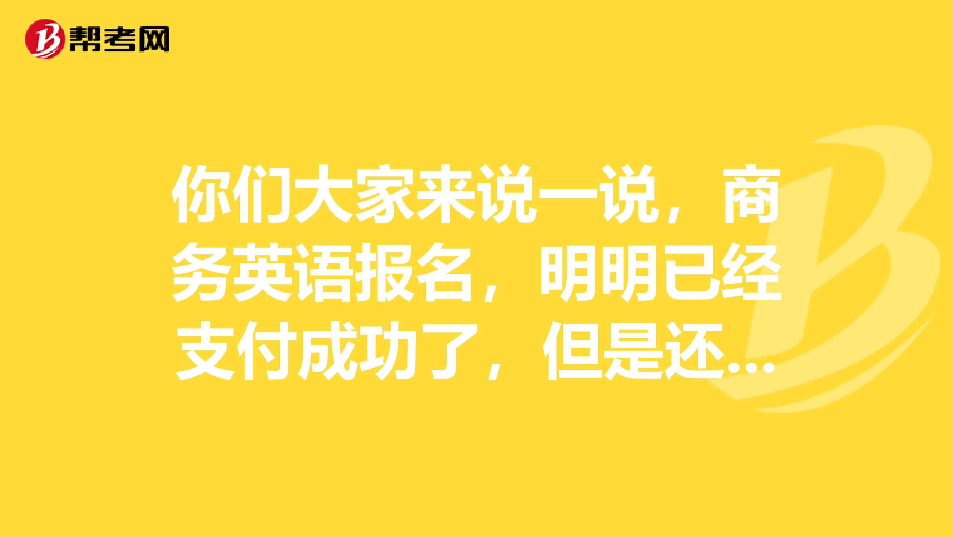你们大家来说一说，商务英语报名，明明已经支付成功了，但是还是显示未成功，怎么了？