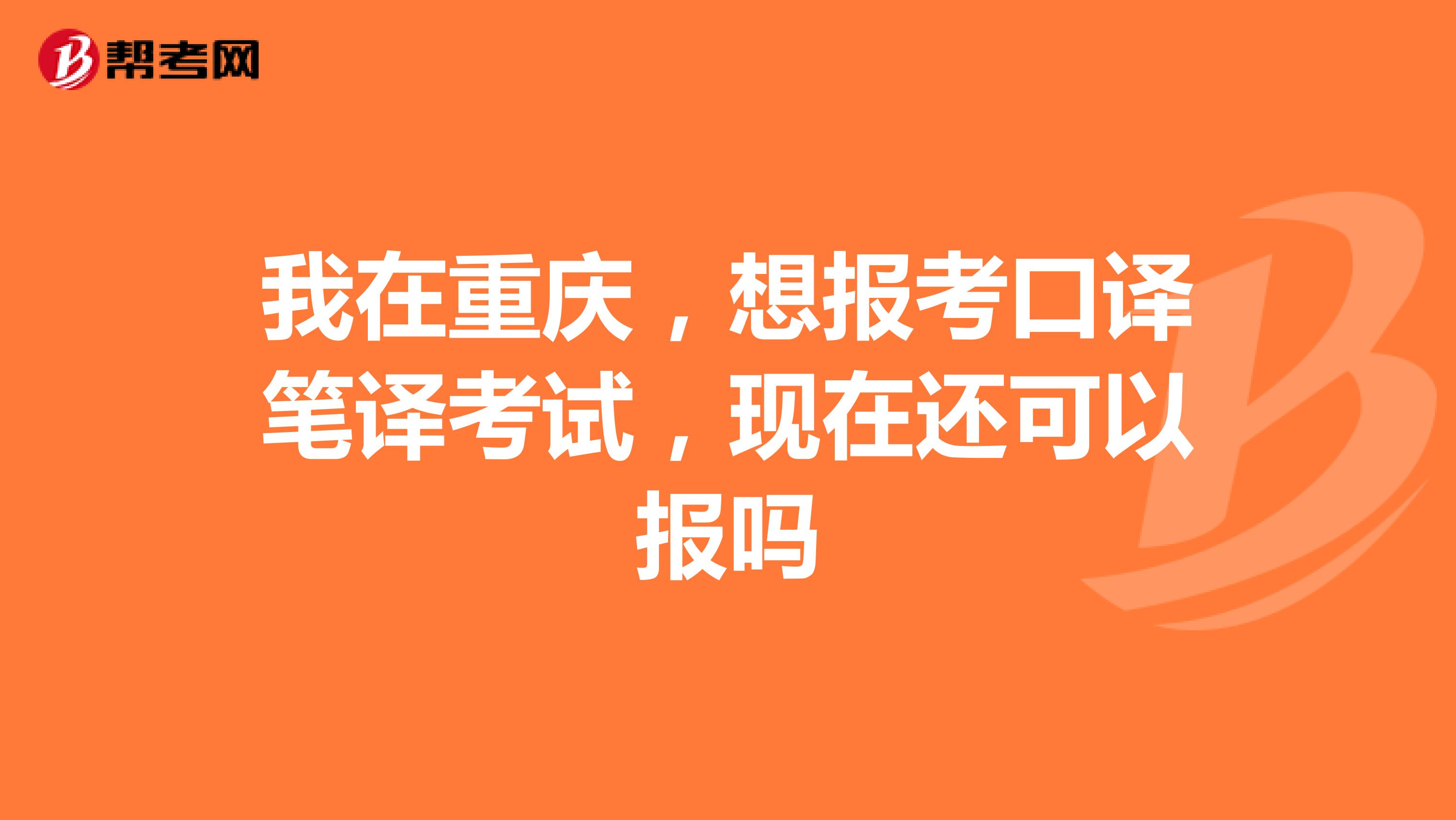 我在重庆,想报考口译笔译考试,现在还可以报吗