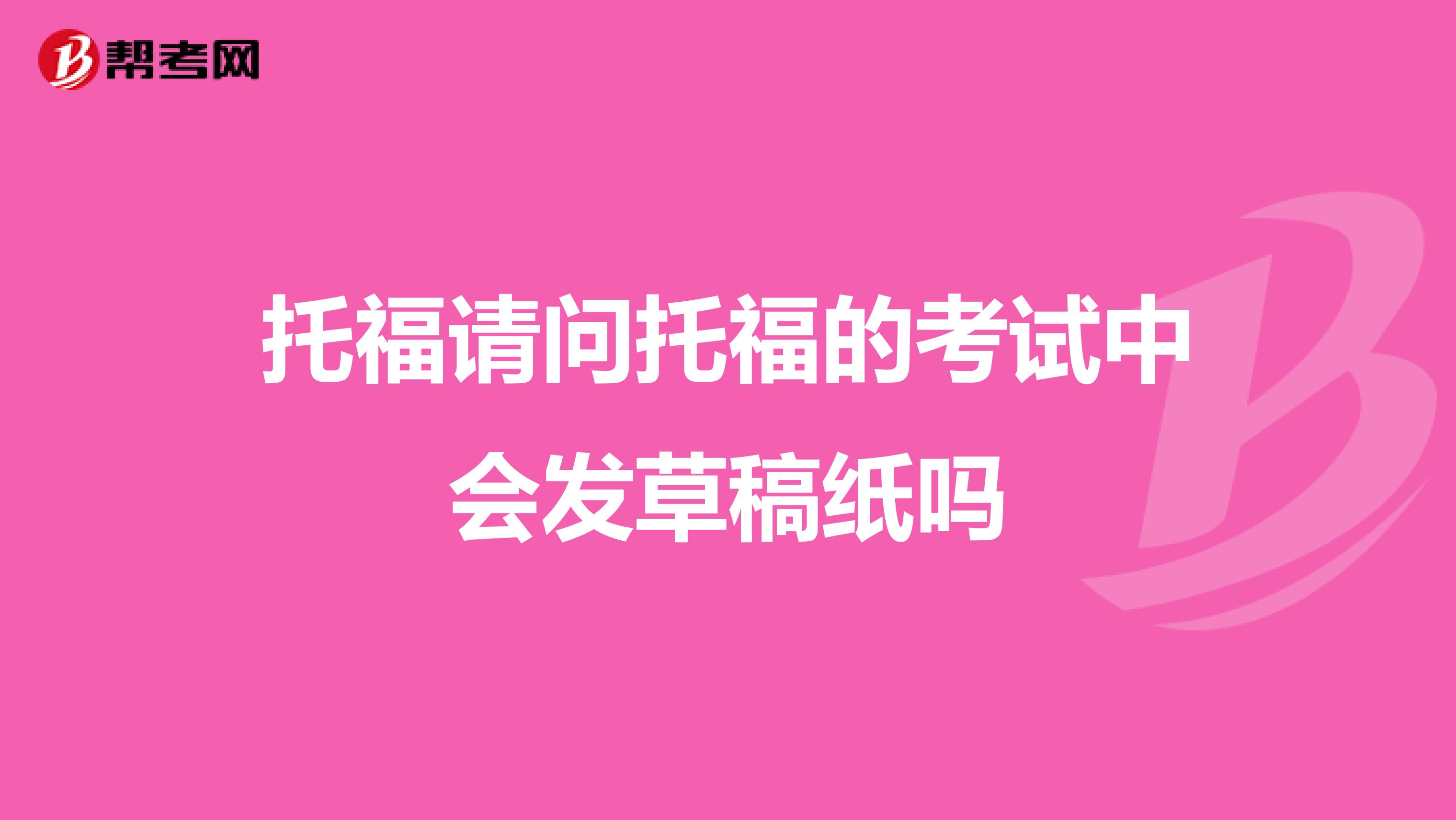托福请问托福的考试中会发草稿纸吗