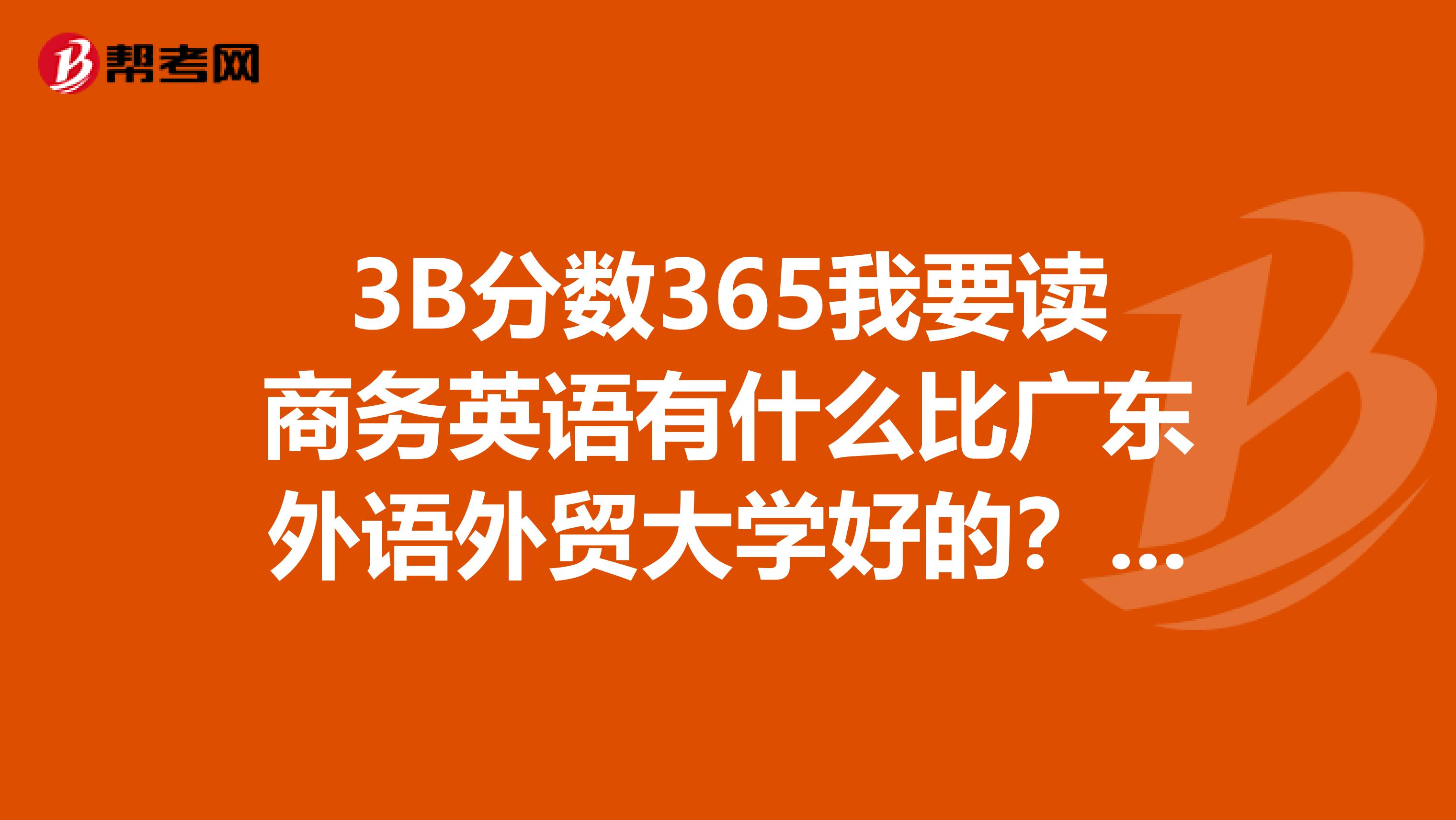 3B分数365我要读商务英语有什么比广东外语外贸大学好的?大家帮我主意一下