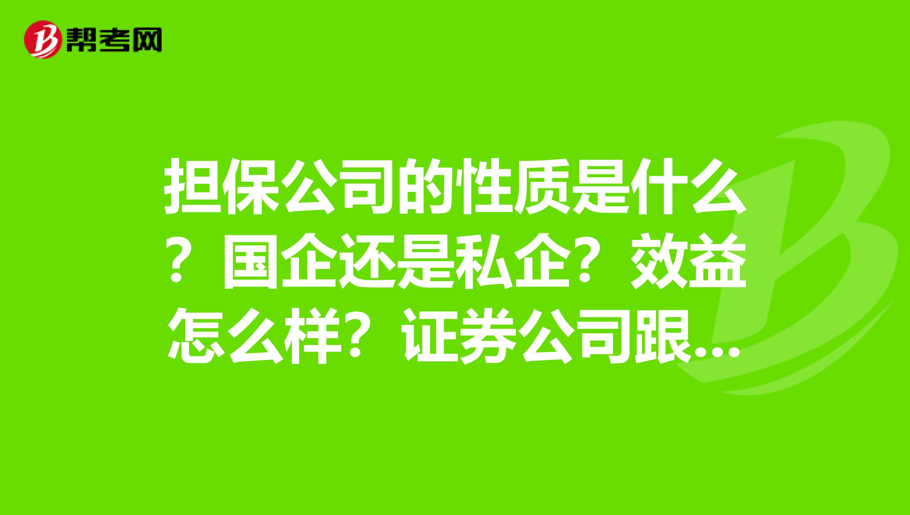 担保公司的性质是什么?国企还是私企?效益怎么样?证券公司跟它性质有什么相同或不同呢?